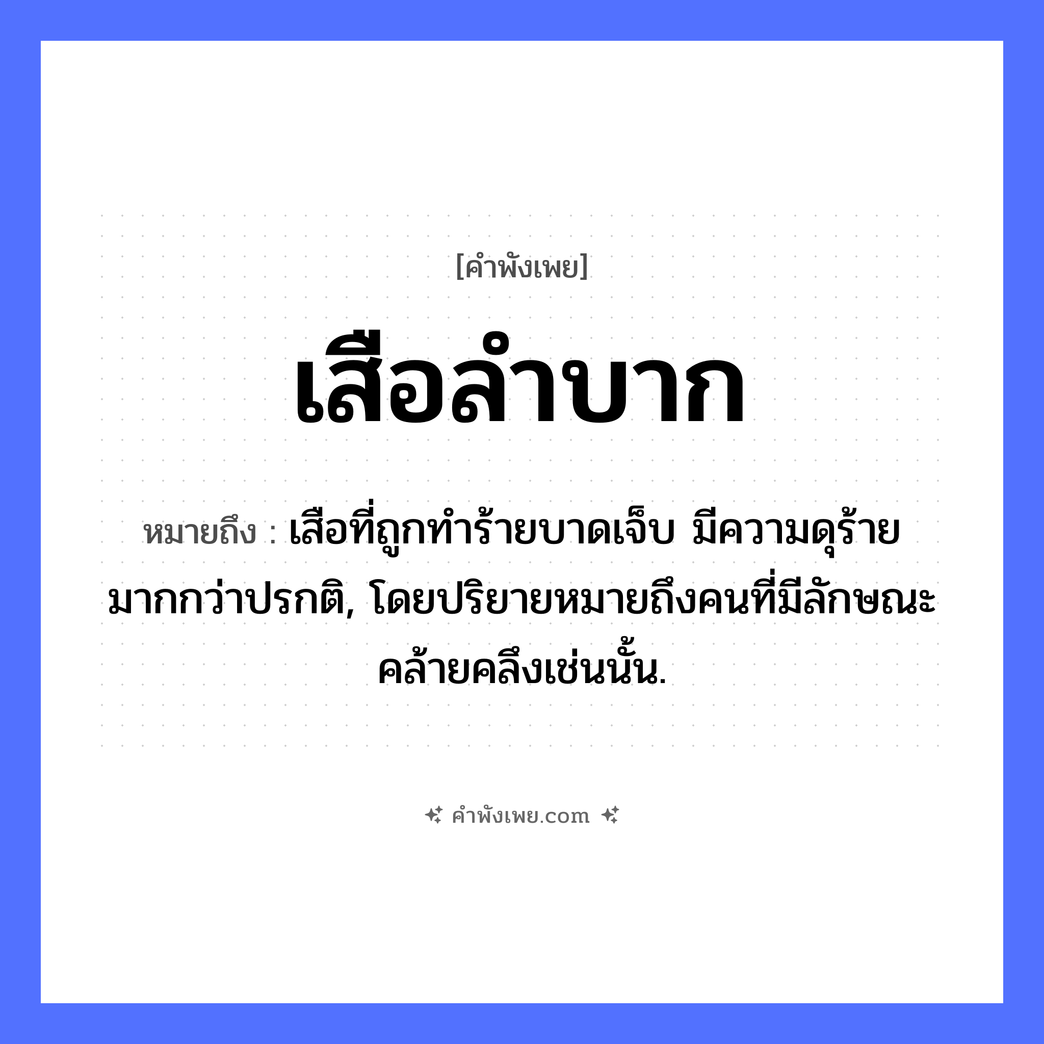 คำพังเพย: เสือลำบาก หมายถึงอะไร?, หมายถึง เสือที่ถูกทำร้ายบาดเจ็บ มีความดุร้ายมากกว่าปรกติ, โดยปริยายหมายถึงคนที่มีลักษณะคล้ายคลึงเช่นนั้น. สภาพ ลำบาก สัตว์ เสือ หมวด คำพังเพย