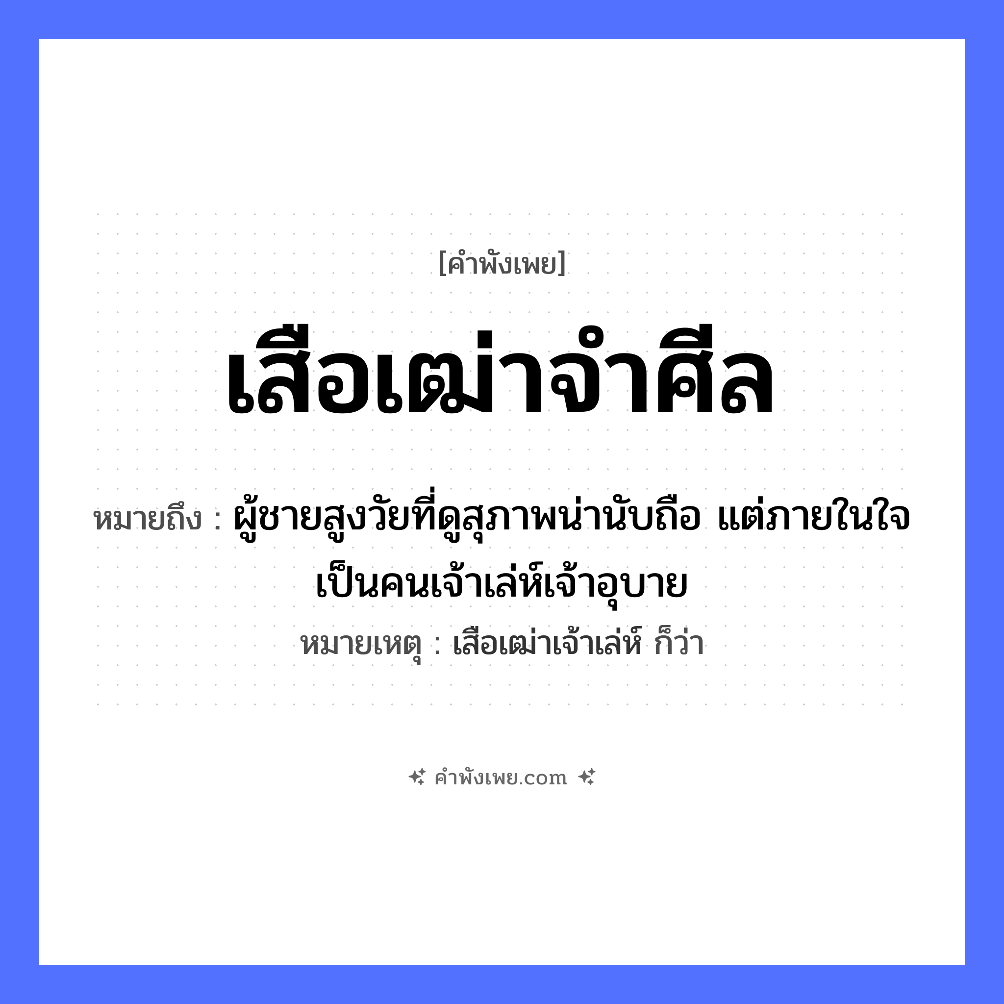 คำพังเพย: เสือเฒ่าจำศีล หมายถึงอะไร?, หมายถึง ผู้ชายสูงวัยที่ดูสุภาพน่านับถือ แต่ภายในใจเป็นคนเจ้าเล่ห์เจ้าอุบาย หมายเหตุ เสือเฒ่าเจ้าเล่ห์ ก็ว่า คำนาม คน, ชาย สัตว์ เสือ อวัยวะ ใจ