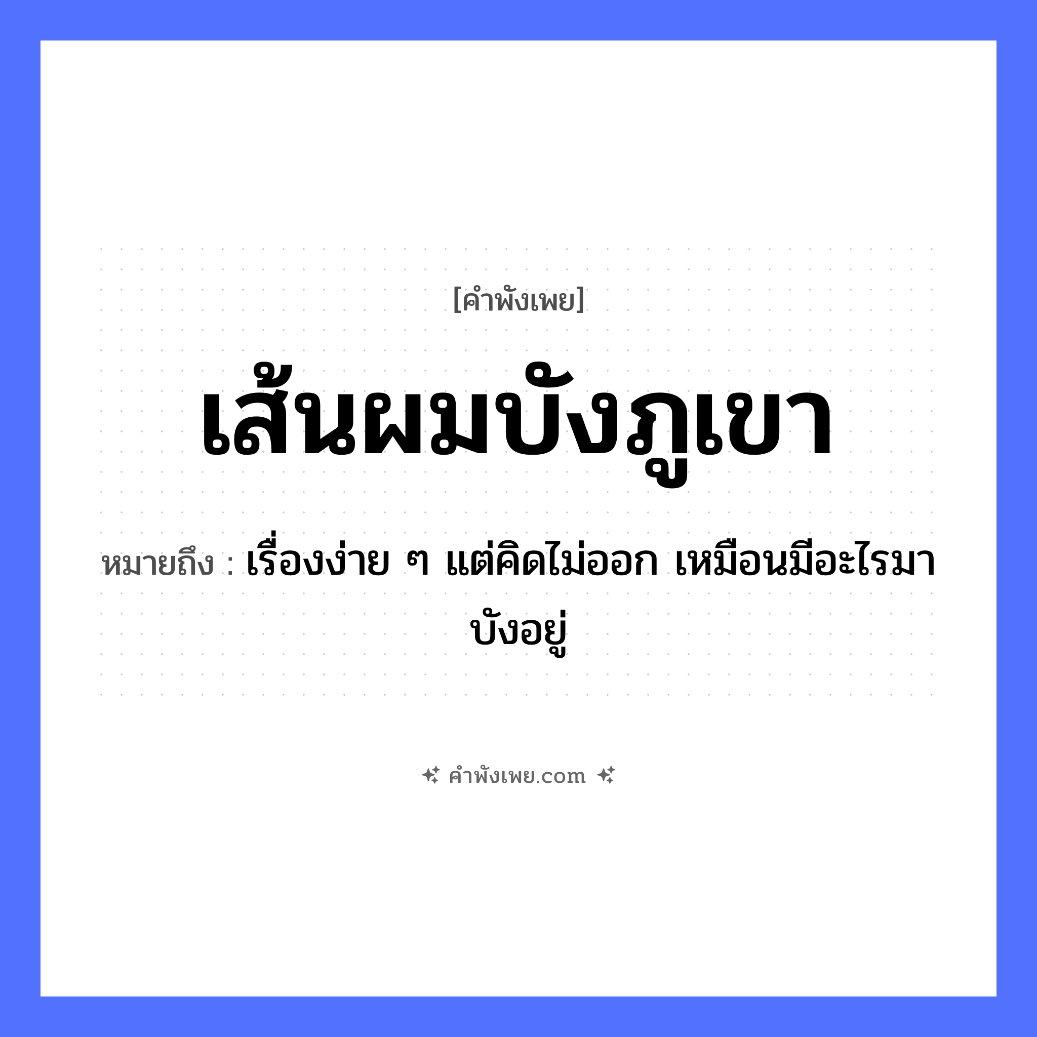 คำพังเพย: เส้นผมบังภูเขา หมายถึงอะไร?, หมายถึง เรื่องง่าย ๆ แต่คิดไม่ออก เหมือนมีอะไรมาบังอยู่ คำกริยา บัง ร่างกาย เส้นผม ธรรมชาติ ภูเขา หมวด คำพังเพย