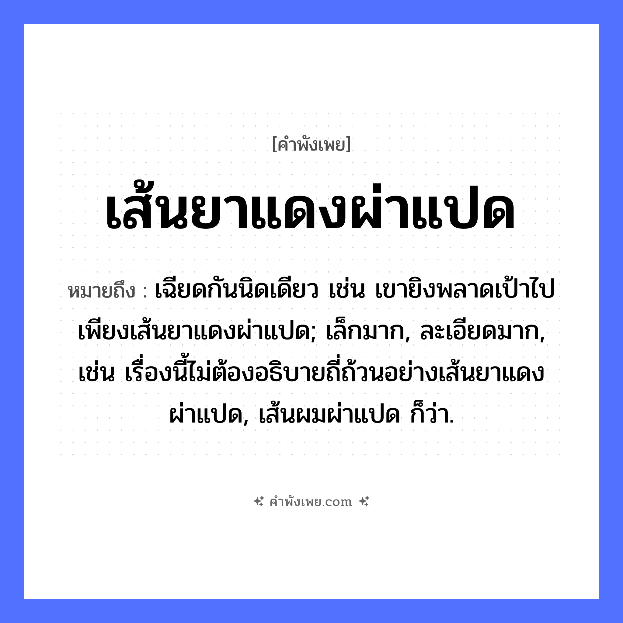 คำพังเพย: เส้นยาแดงผ่าแปด หมายถึงอะไร?, หมายถึง เฉียดกันนิดเดียว เช่น เขายิงพลาดเป้าไปเพียงเส้นยาแดงผ่าแปด; เล็กมาก, ละเอียดมาก, เช่น เรื่องนี้ไม่ต้องอธิบายถี่ถ้วนอย่างเส้นยาแดงผ่าแปด, เส้นผมผ่าแปด ก็ว่า. คำกริยา ผ่า สิ่งของ เส้นยาแดง หมวด คำพังเพย