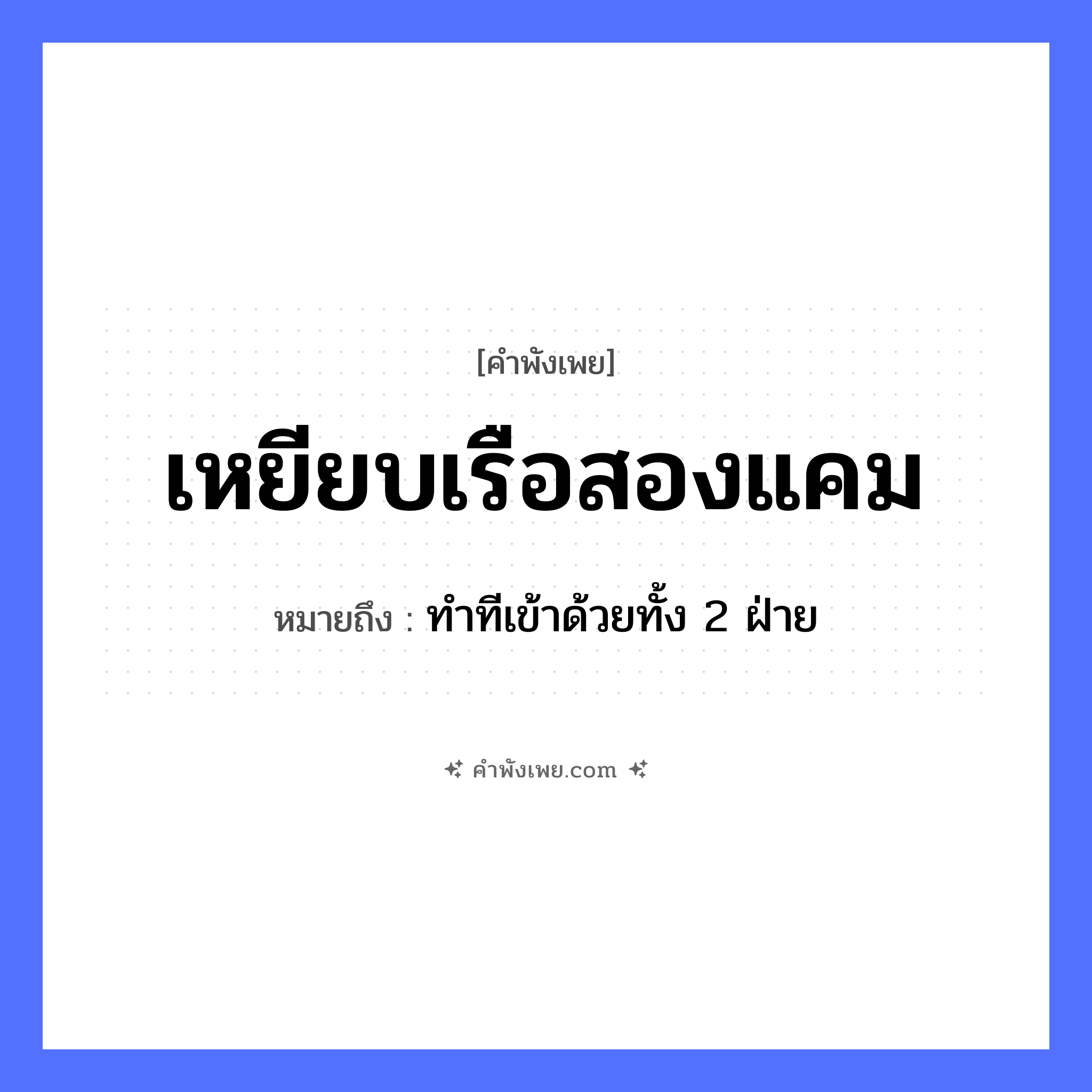คำพังเพย: เหยียบเรือสองแคม หมายถึงอะไร?, หมายถึง ทำทีเข้าด้วยทั้ง 2 ฝ่าย คำนาม แคม คำกริยา เหยียบ ธรรมชาติ น้ำ ยานพาหนะ เรือ หมวด คำพังเพย
