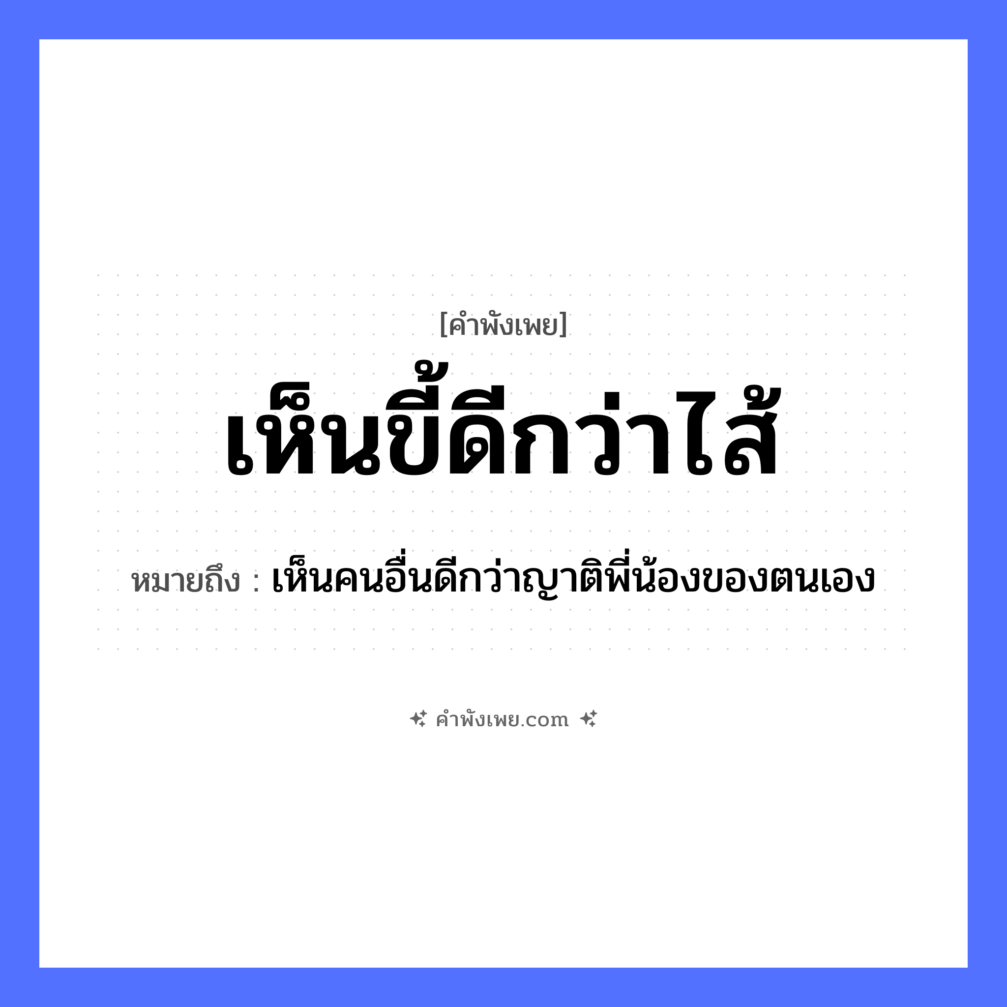 คำพังเพย: เห็นขี้ดีกว่าไส้ หมายถึงอะไร?, หมายถึง เห็นคนอื่นดีกว่าญาติพี่น้องของตนเอง คำกริยา เห็น ร่างกาย ขี้, ไส้ เปรียบเทียบ ดีกว่า หมวด คำพังเพย