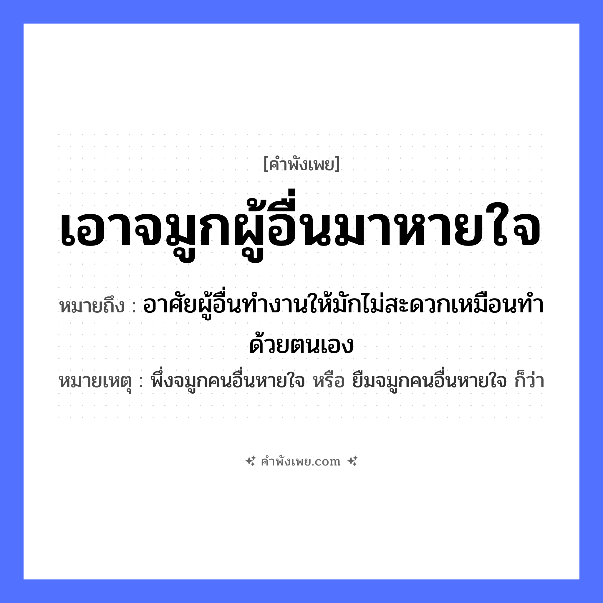 คำพังเพย: เอาจมูกผู้อื่นมาหายใจ หมายถึงอะไร?, หมายถึง อาศัยผู้อื่นทำงานให้มักไม่สะดวกเหมือนทำด้วยตนเอง หมายเหตุ พึ่งจมูกคนอื่นหายใจ หรือ ยืมจมูกคนอื่นหายใจ ก็ว่า อวัยวะ จมูก คำกริยา หายใจ, เอา หมวด คำพังเพย