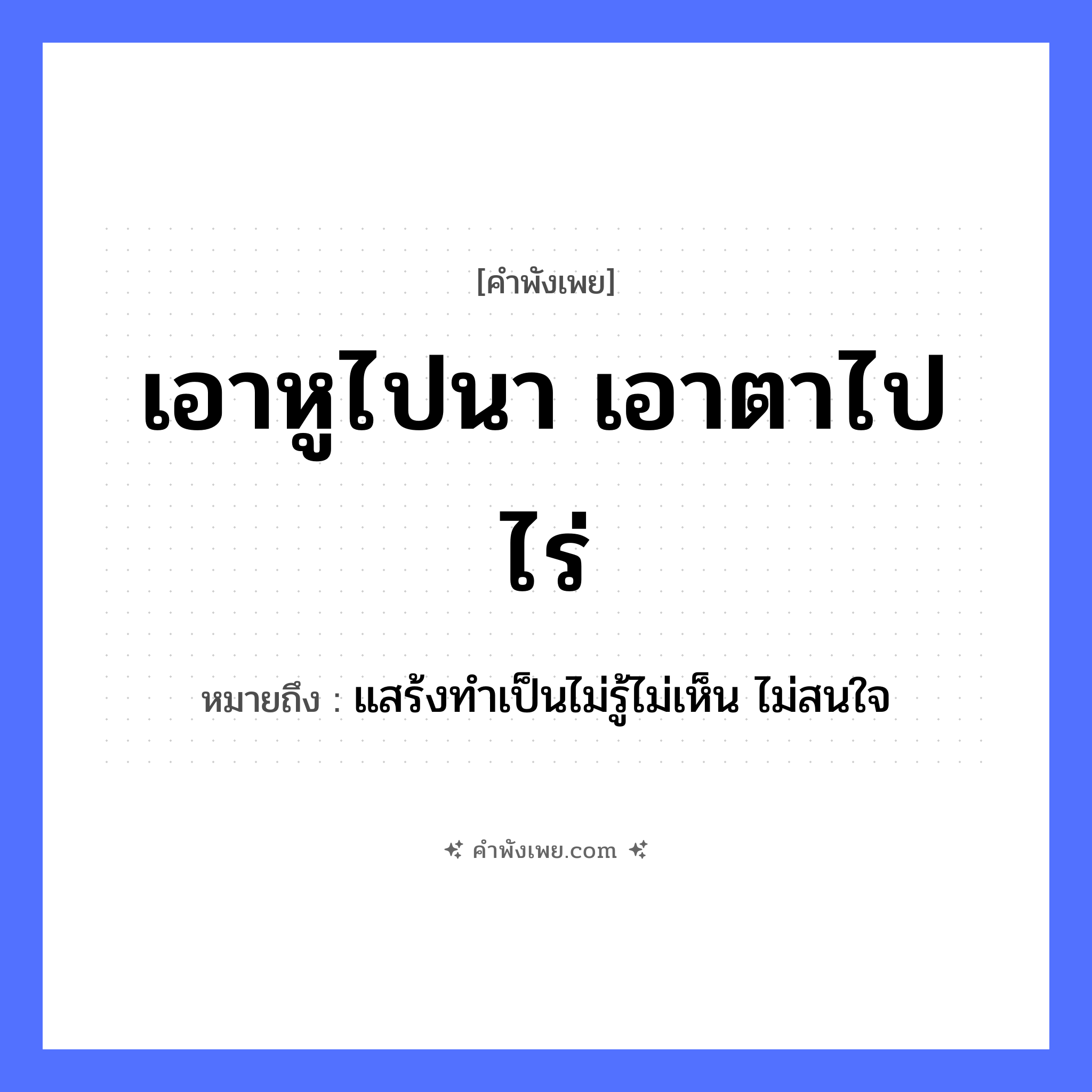 คำพังเพย: เอาหูไปนา เอาตาไปไร่ หมายถึงอะไร?, หมายถึง แสร้งทำเป็นไม่รู้ไม่เห็น ไม่สนใจ ธรรมชาติ นา, ไร่ อวัยวะ หู, ตา คำกริยา เอา หมวด คำพังเพย