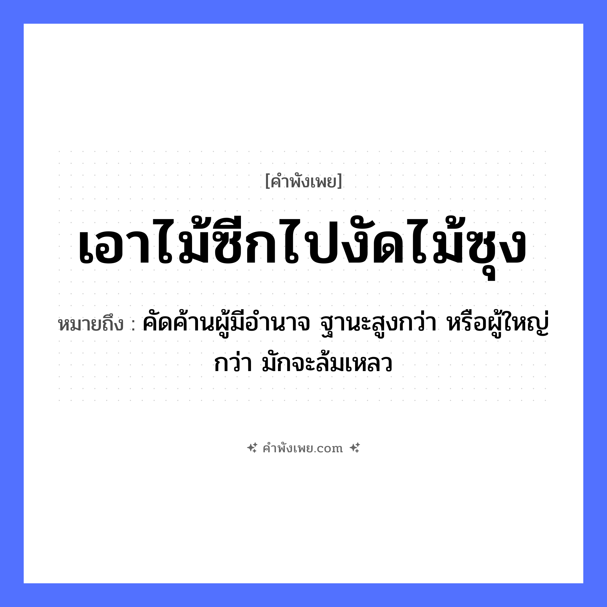 คำพังเพย: เอาไม้ซีกไปงัดไม้ซุง หมายถึงอะไร?, หมายถึง คัดค้านผู้มีอำนาจ ฐานะสูงกว่า หรือผู้ใหญ่กว่า มักจะล้มเหลว คำกริยา งัด สิ่งของ ไม้ซีก, ไม้ซุง หมวด คำพังเพย