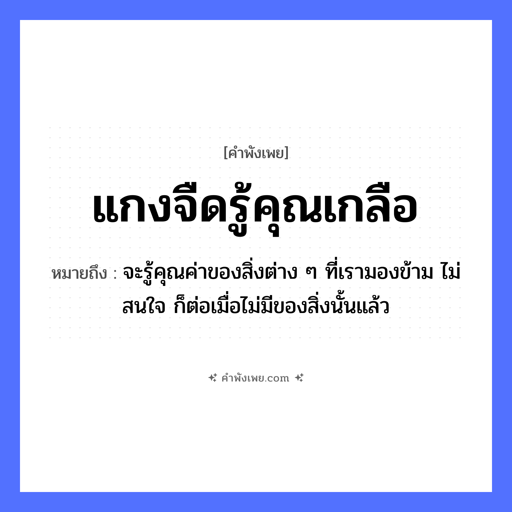 คำพังเพย: แกงจืดรู้คุณเกลือ หมายถึงอะไร?, หมายถึง จะรู้คุณค่าของสิ่งต่าง ๆ ที่เรามองข้าม ไม่สนใจ ก็ต่อเมื่อไม่มีของสิ่งนั้นแล้ว คำกริยา รู้ อาหาร แกงจืด, เกลือ หมวด คำพังเพย