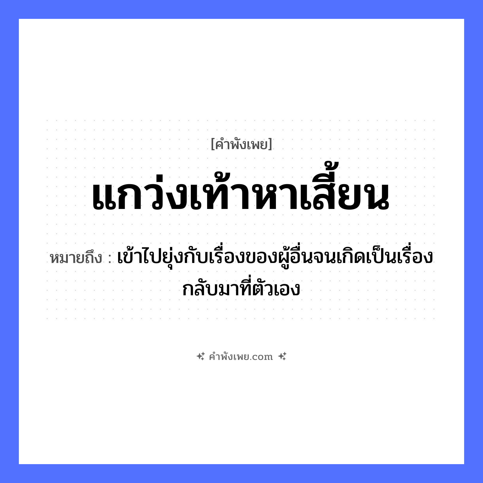 คำพังเพย: แกว่งเท้าหาเสี้ยน หมายถึงอะไร?, หมายถึง เข้าไปยุ่งกับเรื่องของผู้อื่นจนเกิดเป็นเรื่องกลับมาที่ตัวเอง อวัยวะ เท้า คำกริยา แกว่ง, หา สิ่งของ เสี้ยน หมวด คำพังเพย