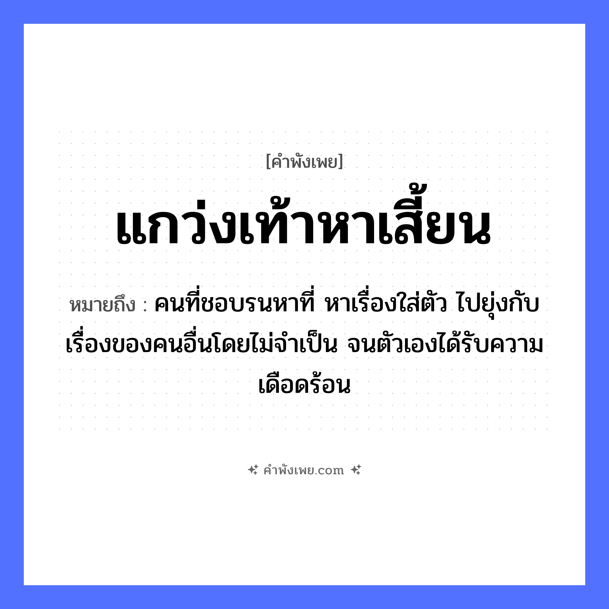 คำพังเพย: แกว่งเท้าหาเสี้ยน หมายถึงอะไร?, หมายถึง คนที่ชอบรนหาที่ หาเรื่องใส่ตัว ไปยุ่งกับเรื่องของคนอื่นโดยไม่จำเป็น จนตัวเองได้รับความเดือดร้อน อวัยวะ เท้า คำกริยา แกว่ง, หา ธรรมชาติ เสี้ยน หมวด คำพังเพย