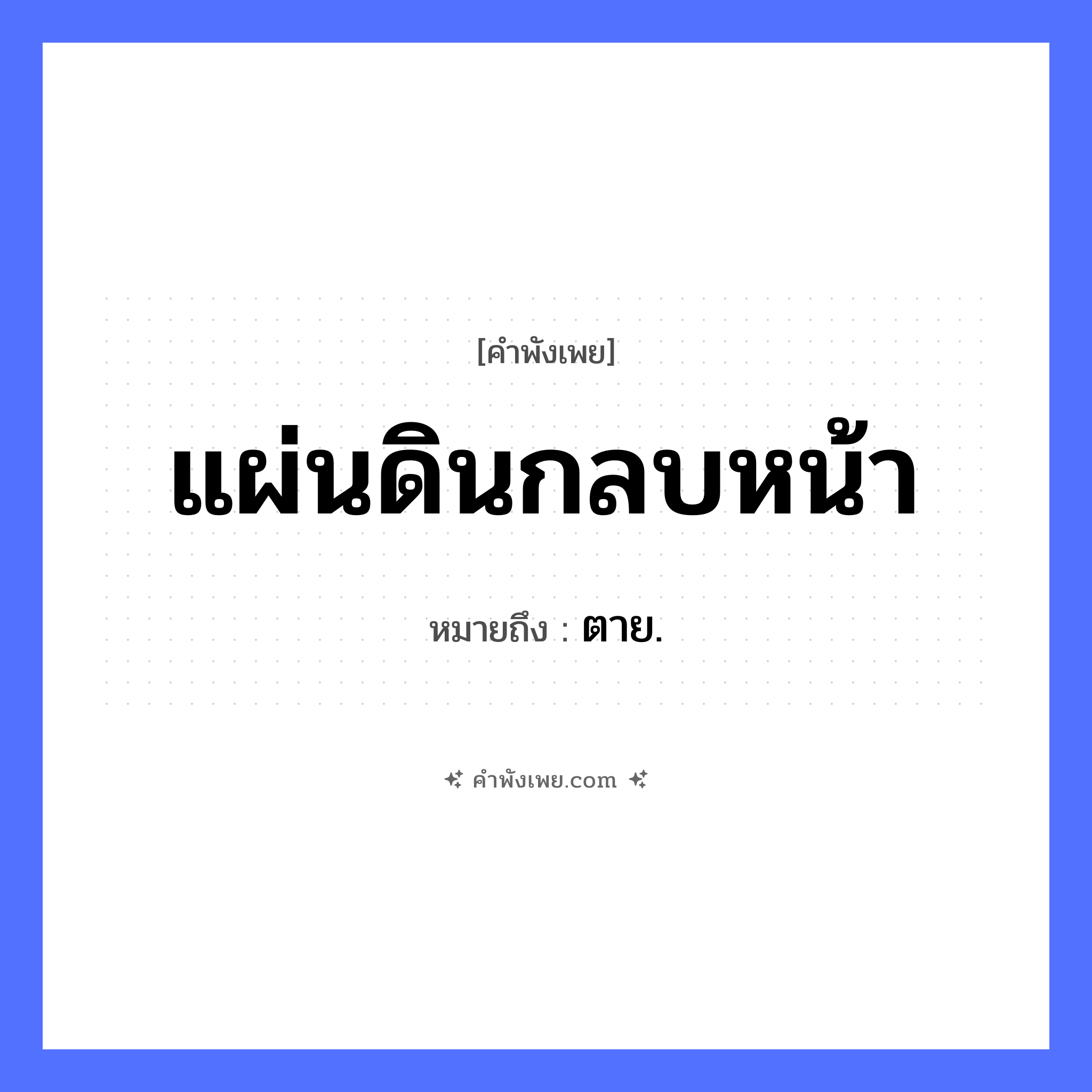 คำพังเพย: แผ่นดินกลบหน้า หมายถึงอะไร?, หมายถึง ตาย. อวัยวะ หน้า คำกริยา กลบ ธรรมชาติ แผ่นดิน หมวด คำพังเพย