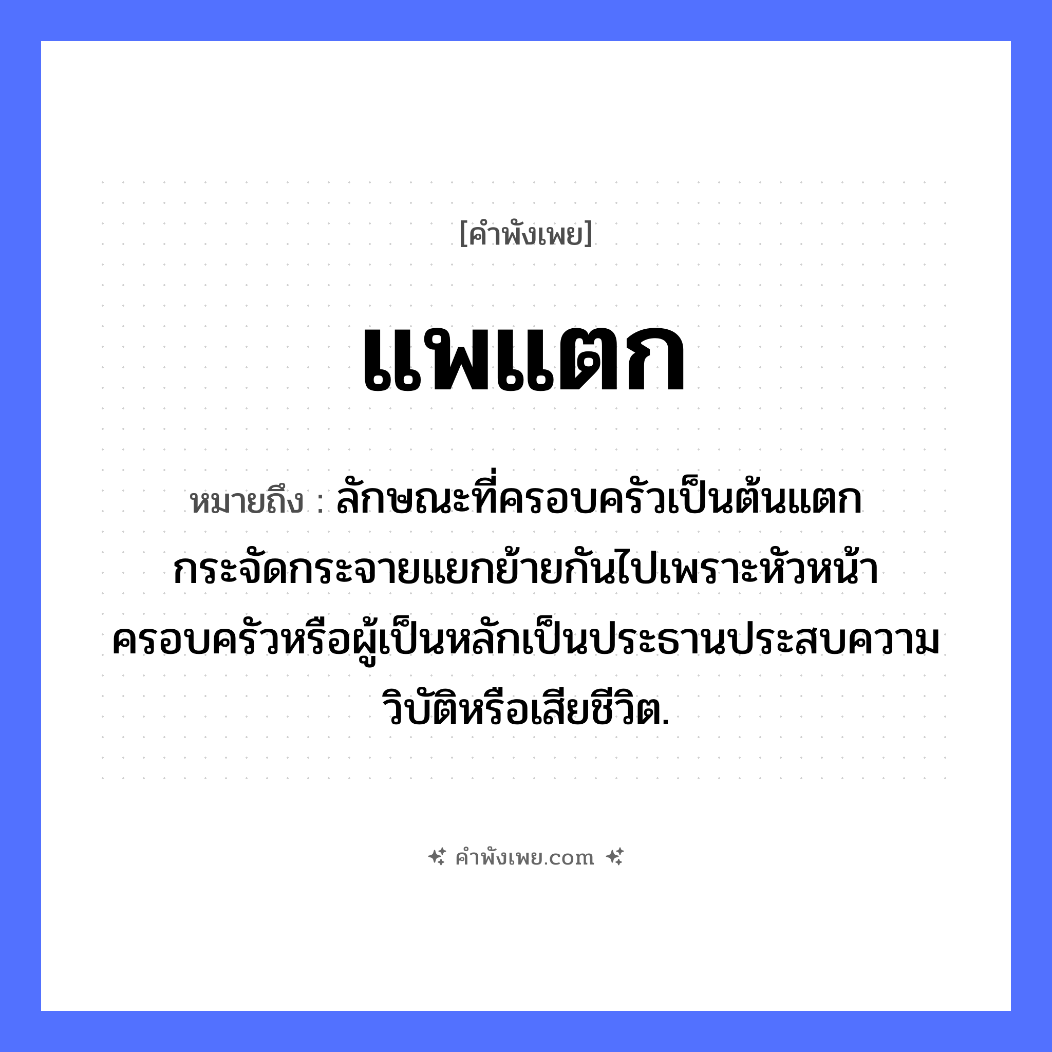 คำพังเพย: แพแตก หมายถึงอะไร?, หมายถึง ลักษณะที่ครอบครัวเป็นต้นแตกกระจัดกระจายแยกย้ายกันไปเพราะหัวหน้าครอบครัวหรือผู้เป็นหลักเป็นประธานประสบความวิบัติหรือเสียชีวิต. คำกริยา แตก ธรรมชาติ น้ำ ยานพาหนะ แพ หมวด คำพังเพย