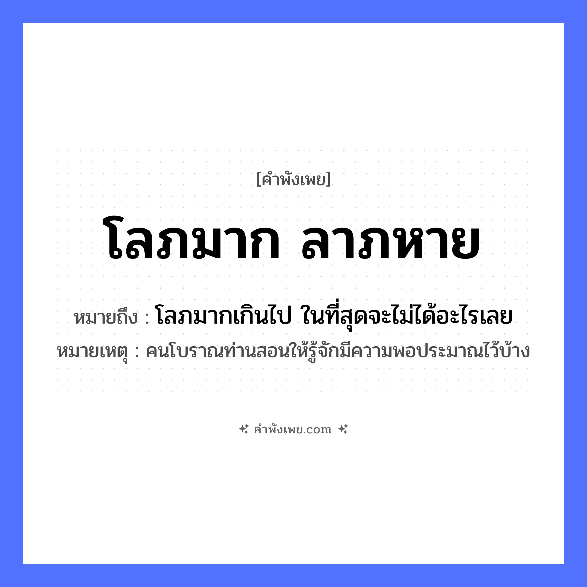 คำพังเพย: โลภมาก ลาภหาย หมายถึงอะไร?, หมายถึง โลภมากเกินไป ในที่สุดจะไม่ได้อะไรเลย หมายเหตุ คนโบราณท่านสอนให้รู้จักมีความพอประมาณไว้บ้าง คำนาม ลาภ คำกริยา โลภ หมวด คำพังเพย