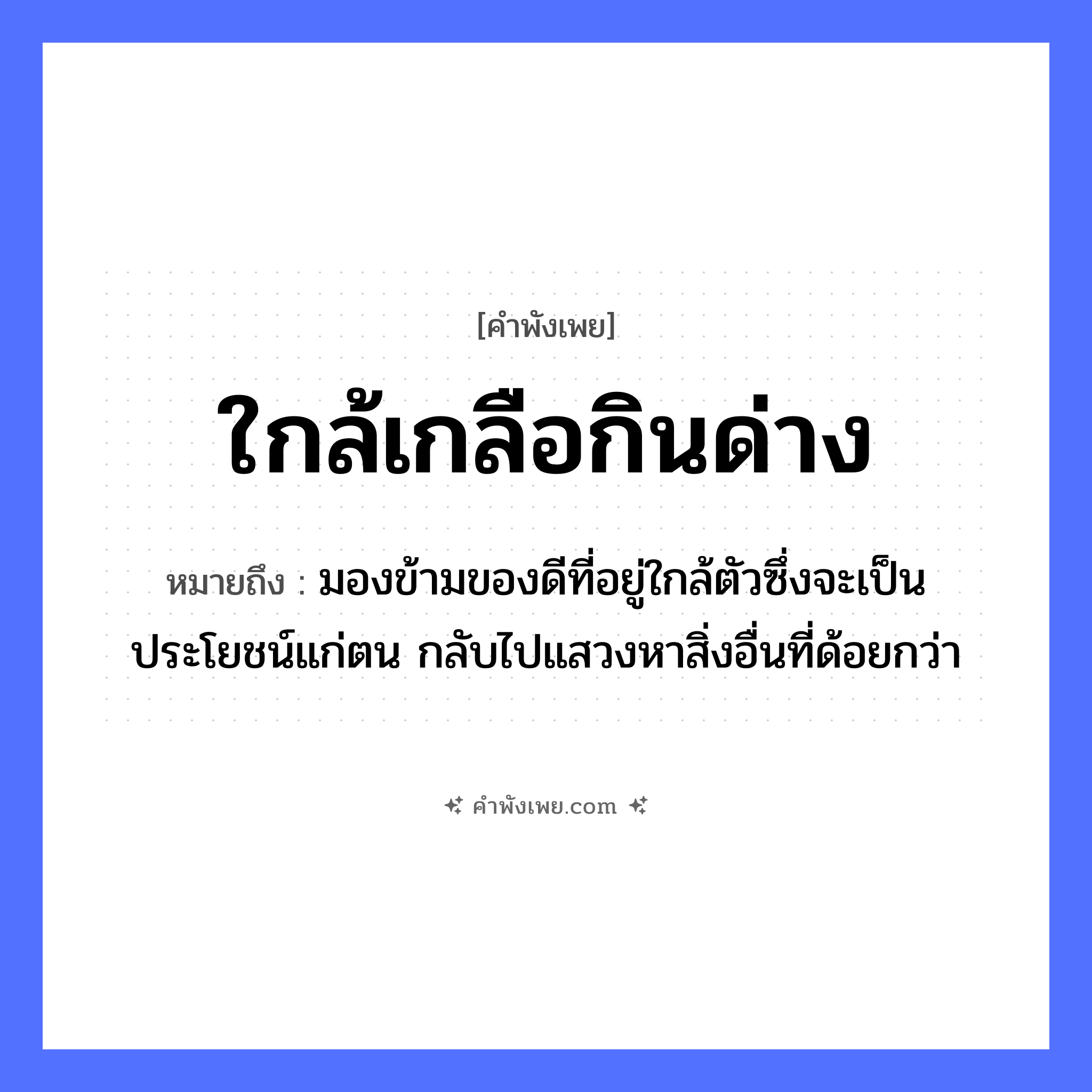 คำพังเพย: ใกล้เกลือกินด่าง หมายถึงอะไร?, หมายถึง มองข้ามของดีที่อยู่ใกล้ตัวซึ่งจะเป็นประโยชน์แก่ตน กลับไปแสวงหาสิ่งอื่นที่ด้อยกว่า คำกริยา กิน สิ่งของ เกลือ, ด่าง หมวด คำพังเพย