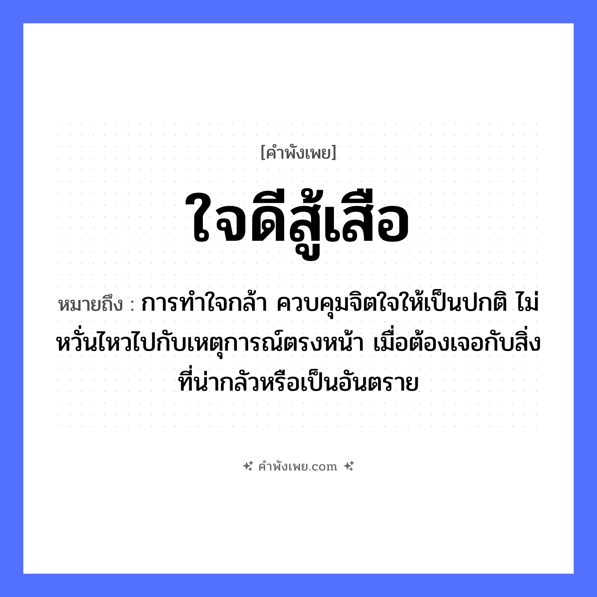 คำพังเพย: ใจดีสู้เสือ หมายถึงอะไร?, หมายถึง การทำใจกล้า ควบคุมจิตใจให้เป็นปกติ ไม่หวั่นไหวไปกับเหตุการณ์ตรงหน้า เมื่อต้องเจอกับสิ่งที่น่ากลัวหรือเป็นอันตราย สัตว์ เสือ คำกริยา สู้ คุณลักษณะ ใจดี หมวด คำพังเพย