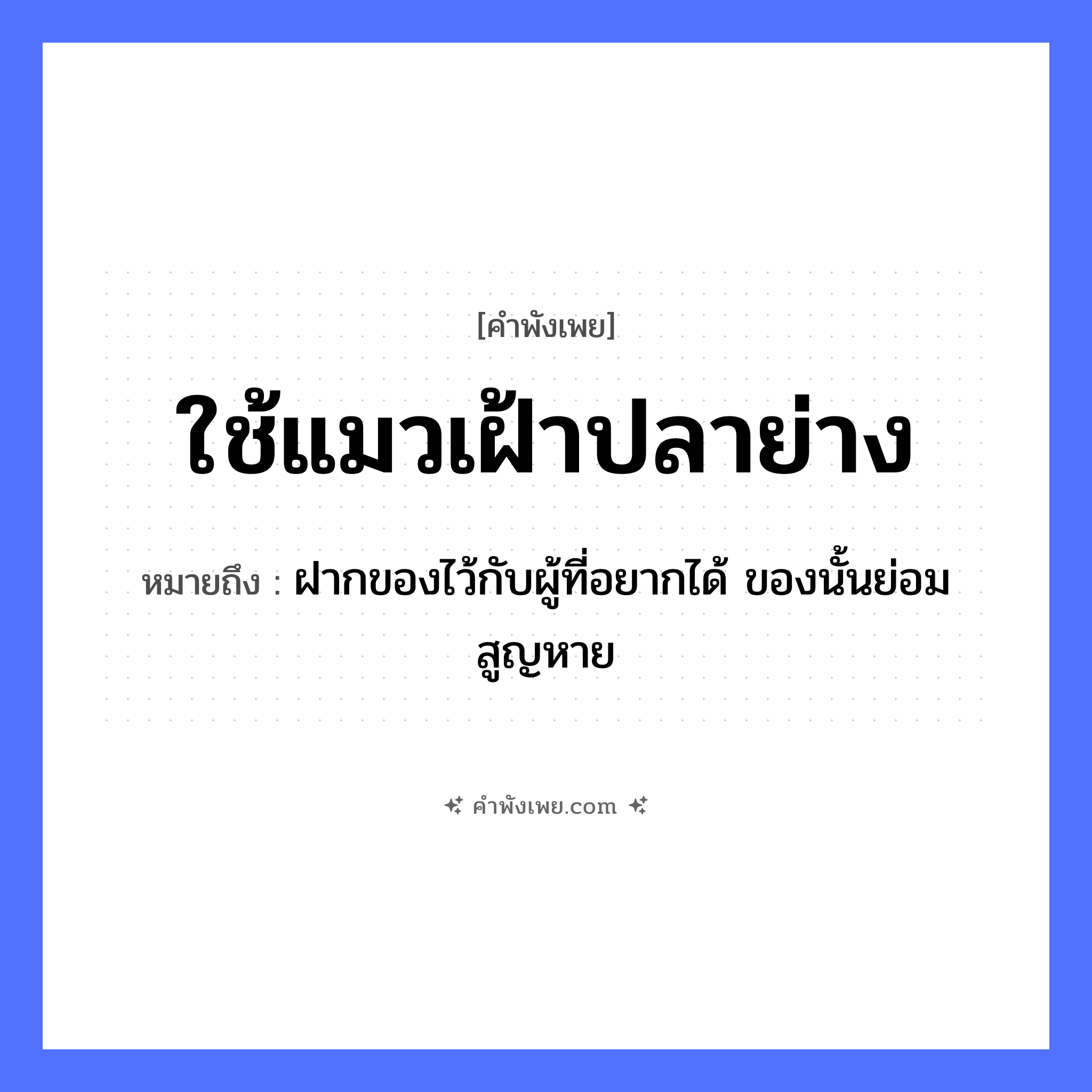 คำพังเพย: ใช้แมวเฝ้าปลาย่าง หมายถึงอะไร?, หมายถึง ฝากของไว้กับผู้ที่อยากได้ ของนั้นย่อมสูญหาย คำกริยา เฝ้า, ใช้ สัตว์ แมว อาหาร ปลาย่าง หมวด คำพังเพย