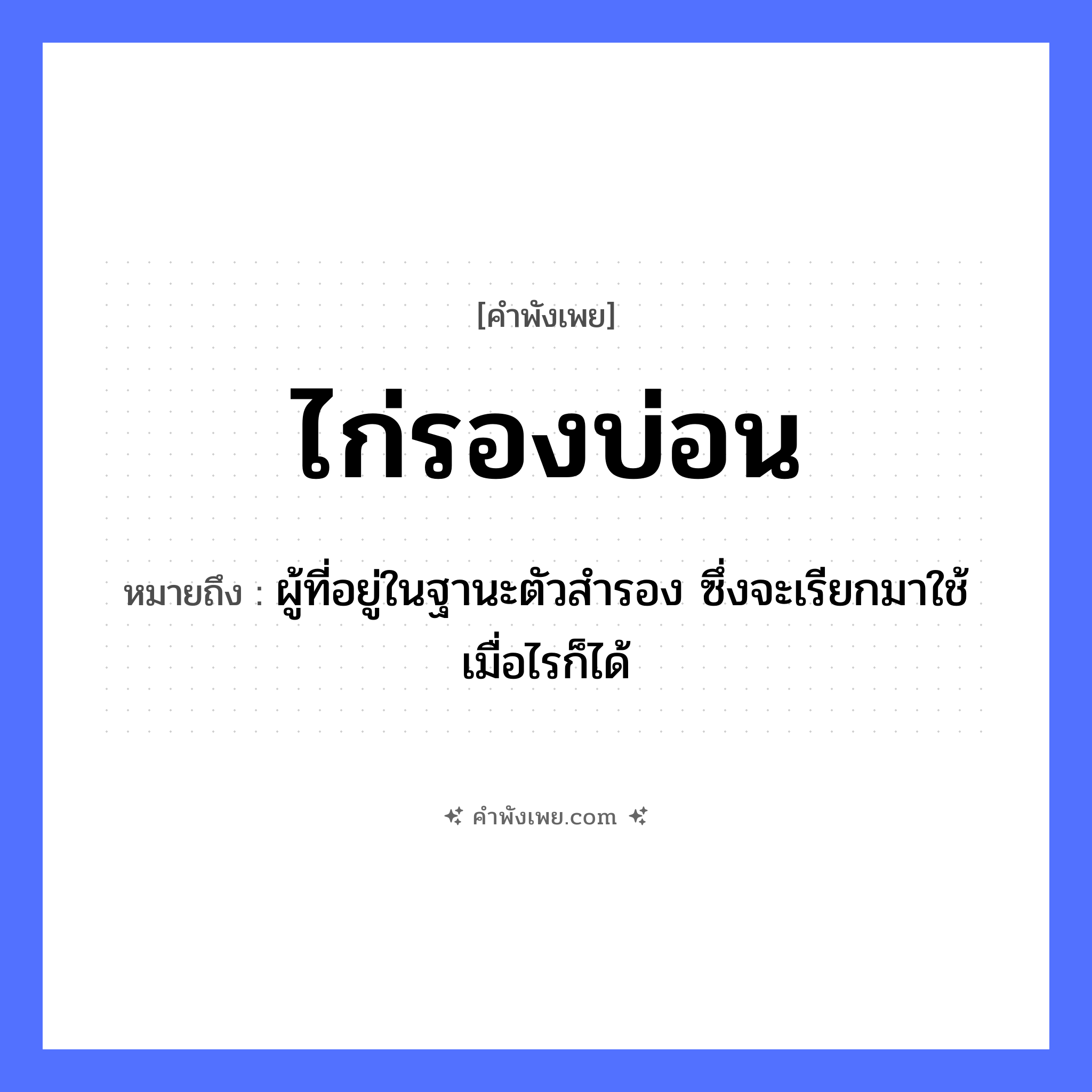 คำพังเพย: ไก่รองบ่อน หมายถึงอะไร?, หมายถึง ผู้ที่อยู่ในฐานะตัวสำรอง ซึ่งจะเรียกมาใช้เมื่อไรก็ได้ สัตว์ ไก่ คำกริยา รอง สถานที่ บ่อน ธรรมชาติ หมวด คำพังเพย