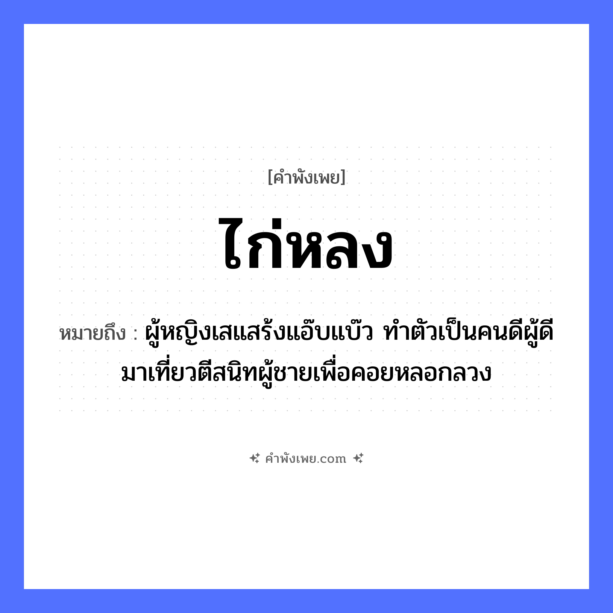 คำพังเพย: ไก่หลง หมายถึงอะไร?, หมายถึง ผู้หญิงเสแสร้งแอ๊บแบ๊ว ทำตัวเป็นคนดีผู้ดี มาเที่ยวตีสนิทผู้ชายเพื่อคอยหลอกลวง สัตว์ ไก่ คำกริยา หลง หมวด คำพังเพย