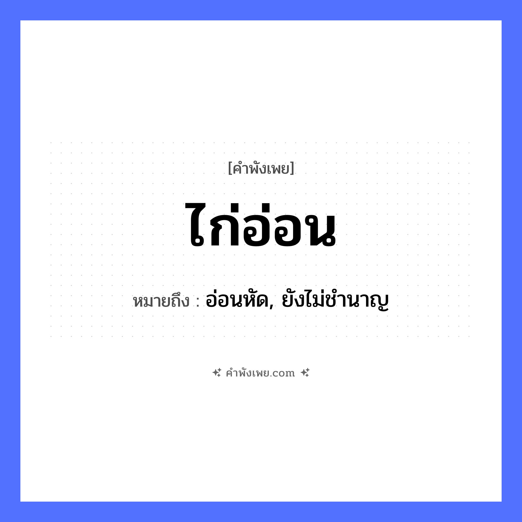 คำพังเพย: ไก่อ่อน หมายถึงอะไร?, หมายถึง อ่อนหัด, ยังไม่ชำนาญ สัตว์ ไก่ คำคุณศัพท์ อ่อน หมวด คำพังเพย
