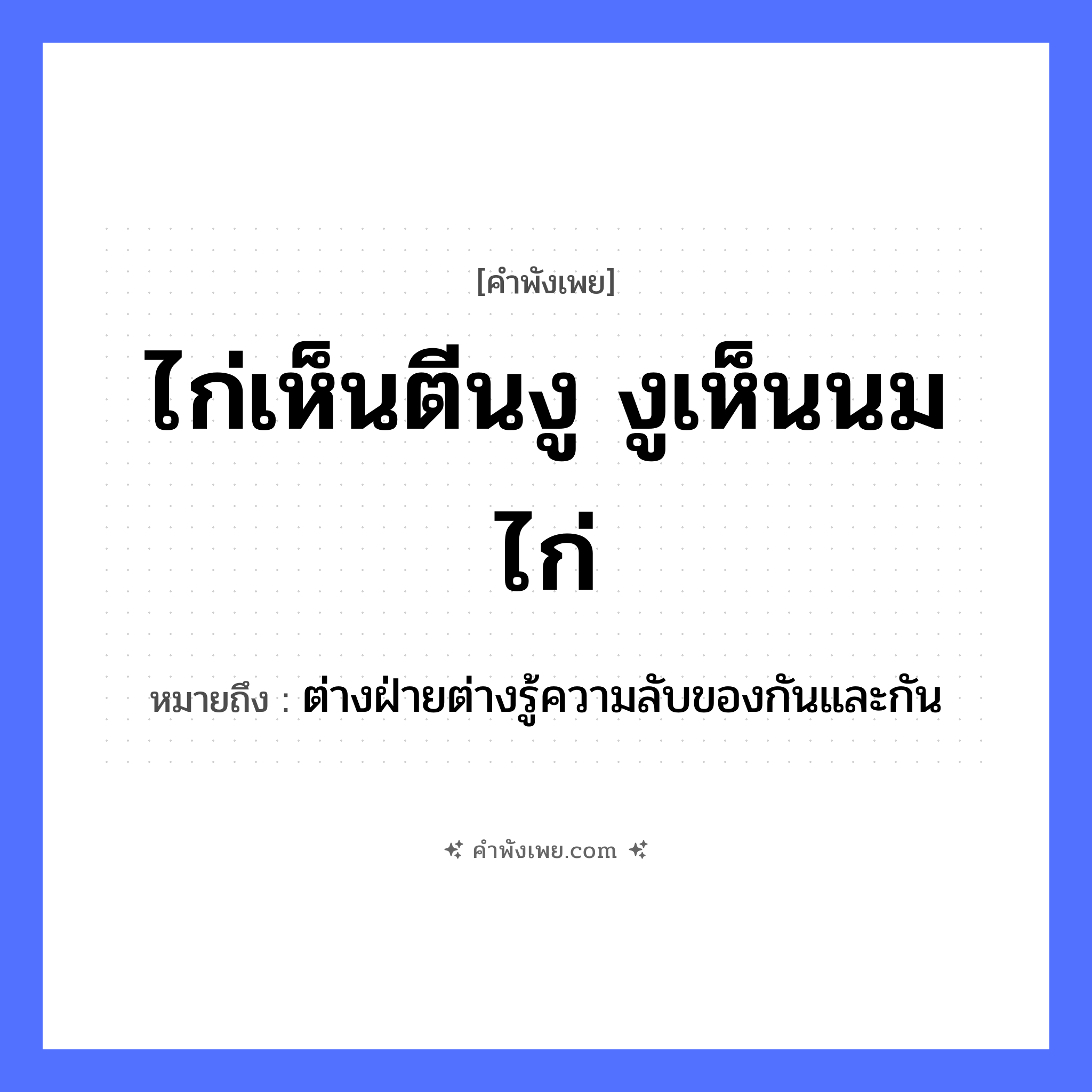 คำพังเพย: ไก่เห็นตีนงู งูเห็นนมไก่ หมายถึงอะไร?, หมายถึง ต่างฝ่ายต่างรู้ความลับของกันและกัน สัตว์ ไก่, งู คำกริยา เห็น ร่างกาย ตีน, นม หมวด คำพังเพย