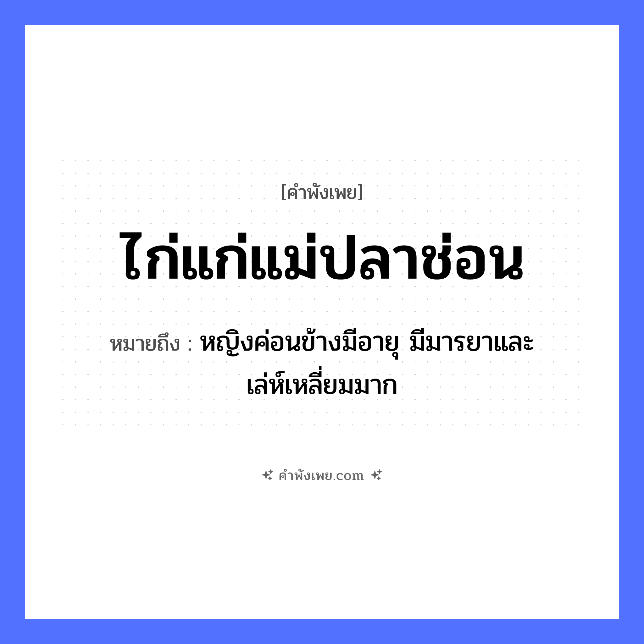 คำพังเพย: ไก่แก่แม่ปลาช่อน หมายถึงอะไร?, หมายถึง หญิงค่อนข้างมีอายุ มีมารยาและเล่ห์เหลี่ยมมาก สัตว์ ไก่, ปลาช่อน คำคุณศัพท์ แก่ หมวด คำพังเพย