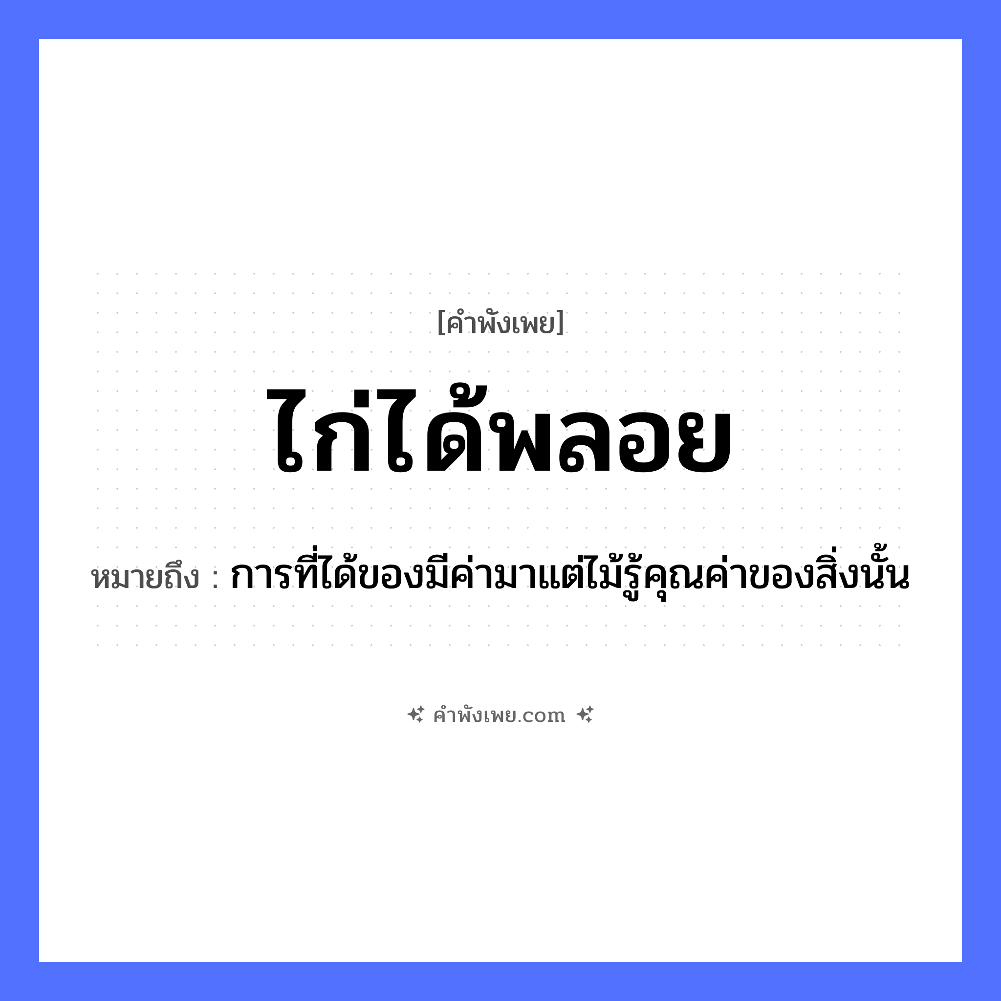 คำพังเพย: ไก่ได้พลอย หมายถึงอะไร?, หมายถึง การที่ได้ของมีค่ามาแต่ไม้รู้คุณค่าของสิ่งนั้น สัตว์ ไก่ สิ่งของ พลอย หมวด คำพังเพย