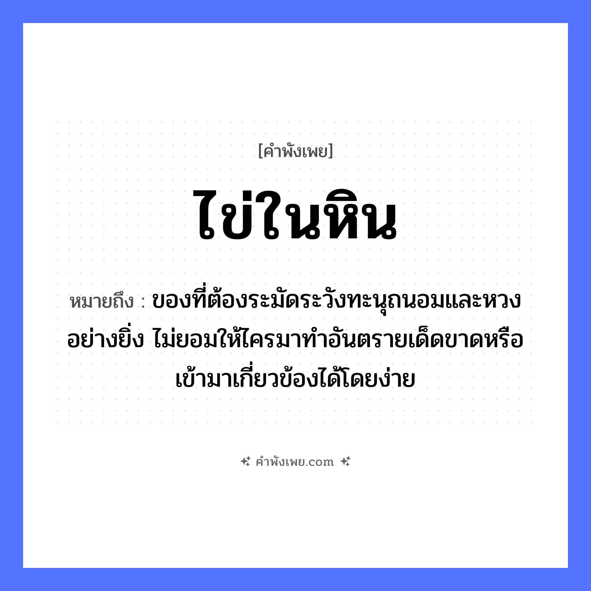 คำพังเพย: ไข่ในหิน หมายถึงอะไร?, หมายถึง ของที่ต้องระมัดระวังทะนุถนอมและหวงอย่างยิ่ง ไม่ยอมให้ไครมาทำอันตรายเด็ดขาดหรือเข้ามาเกี่ยวข้องได้โดยง่าย อาหาร ไข่ ธรรมชาติ หิน หมวด คำพังเพย