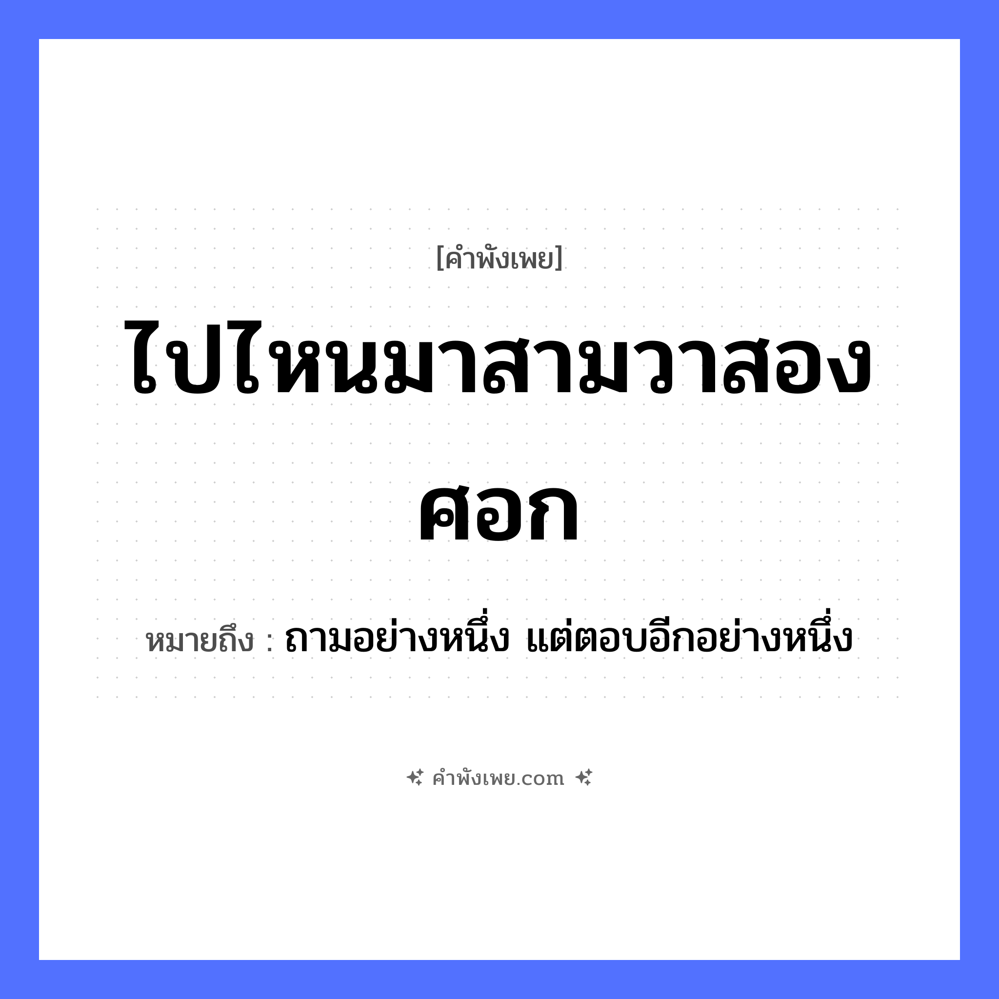 คำพังเพย: ไปไหนมาสามวาสองศอก หมายถึงอะไร?, หมายถึง ถามอย่างหนึ่ง แต่ตอบอีกอย่างหนึ่ง คำนาม วา, ศอก คำกริยา ไป, มา หมวด คำพังเพย