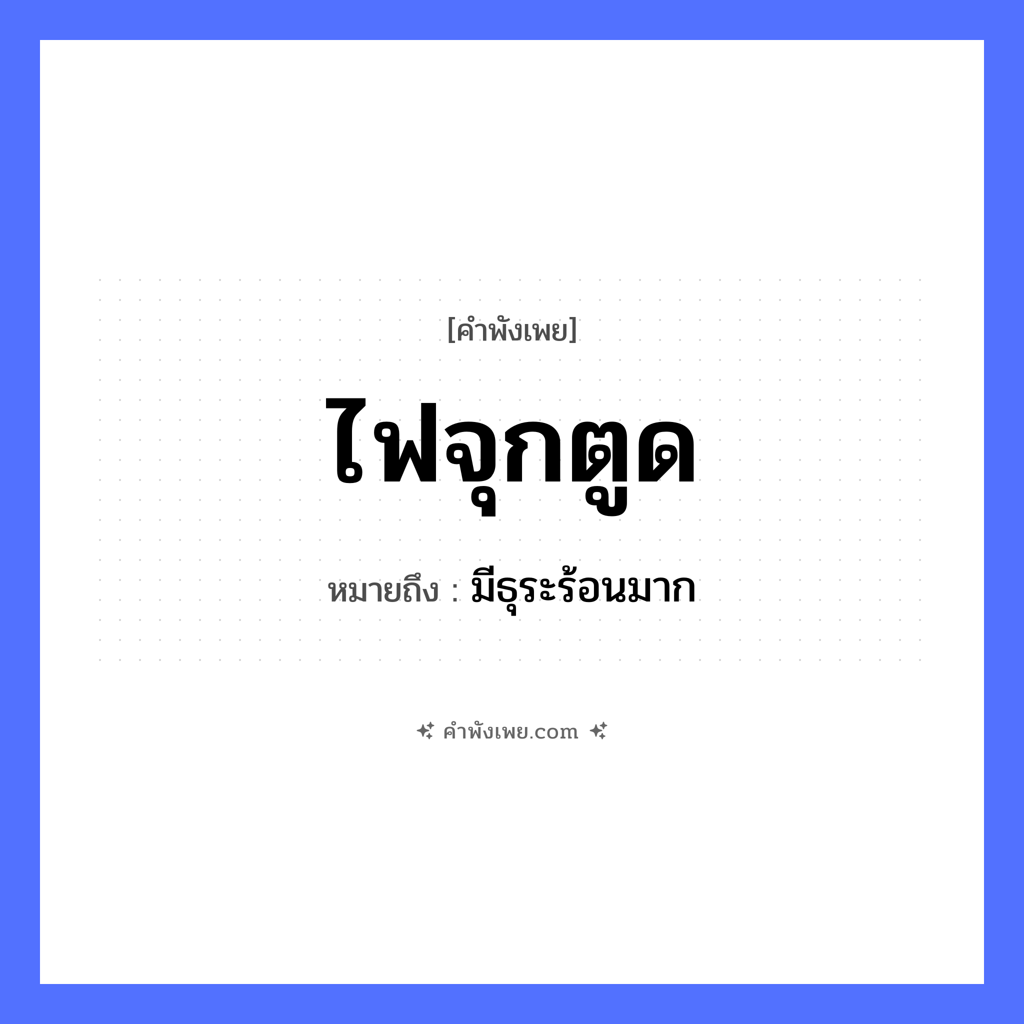คำพังเพย: ไฟจุกตูด หมายถึงอะไร?, หมายถึง มีธุระร้อนมาก ธรรมชาติ ไฟ อวัยวะ ตูด คำกริยา จุก หมวด คำพังเพย