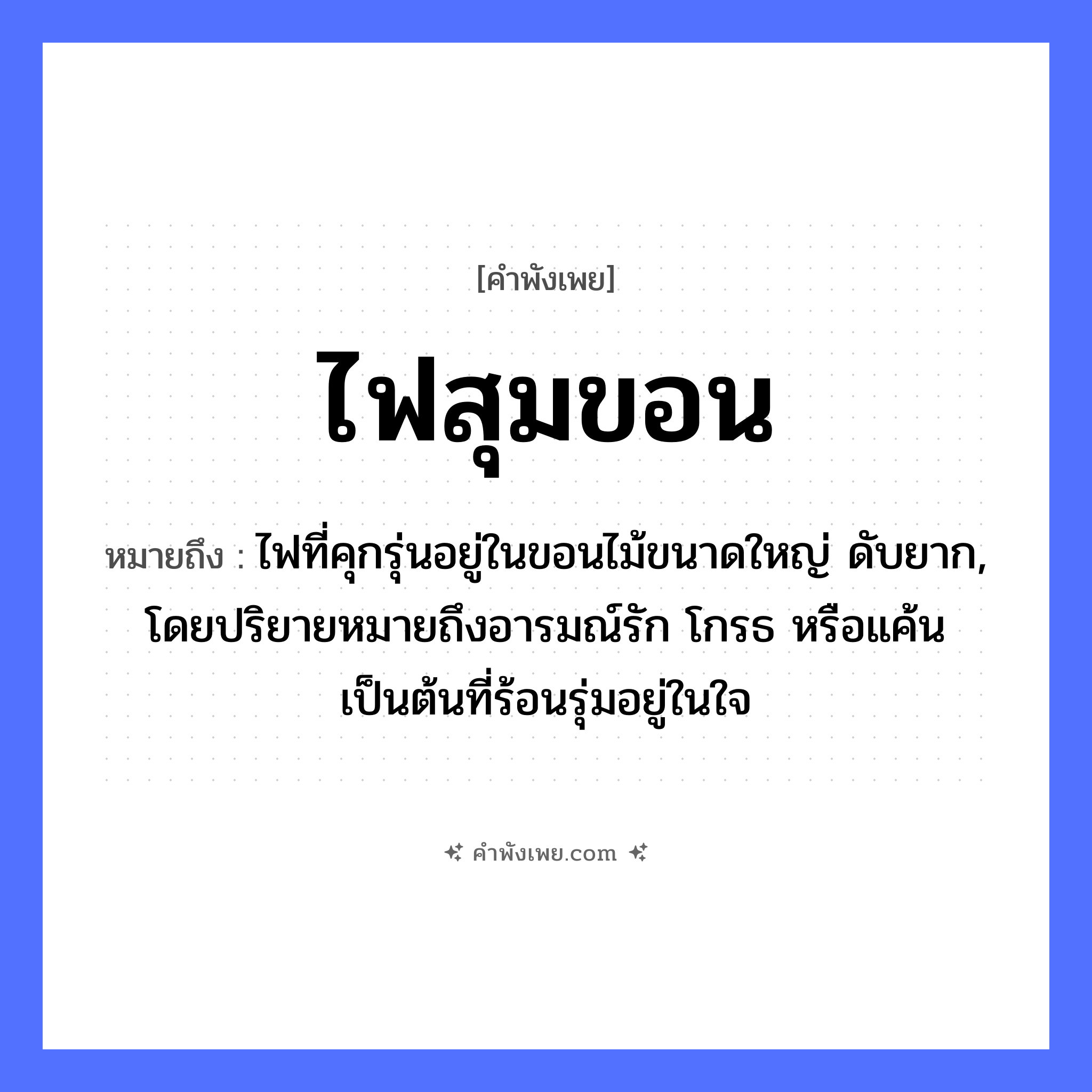 คำพังเพย: ไฟสุมขอน หมายถึงอะไร?, หมายถึง ไฟที่คุกรุ่นอยู่ในขอนไม้ขนาดใหญ่ ดับยาก, โดยปริยายหมายถึงอารมณ์รัก โกรธ หรือแค้นเป็นต้นที่ร้อนรุ่มอยู่ในใจ คำกริยา สุม ธรรมชาติ ไฟ, ขอน หมวด คำพังเพย