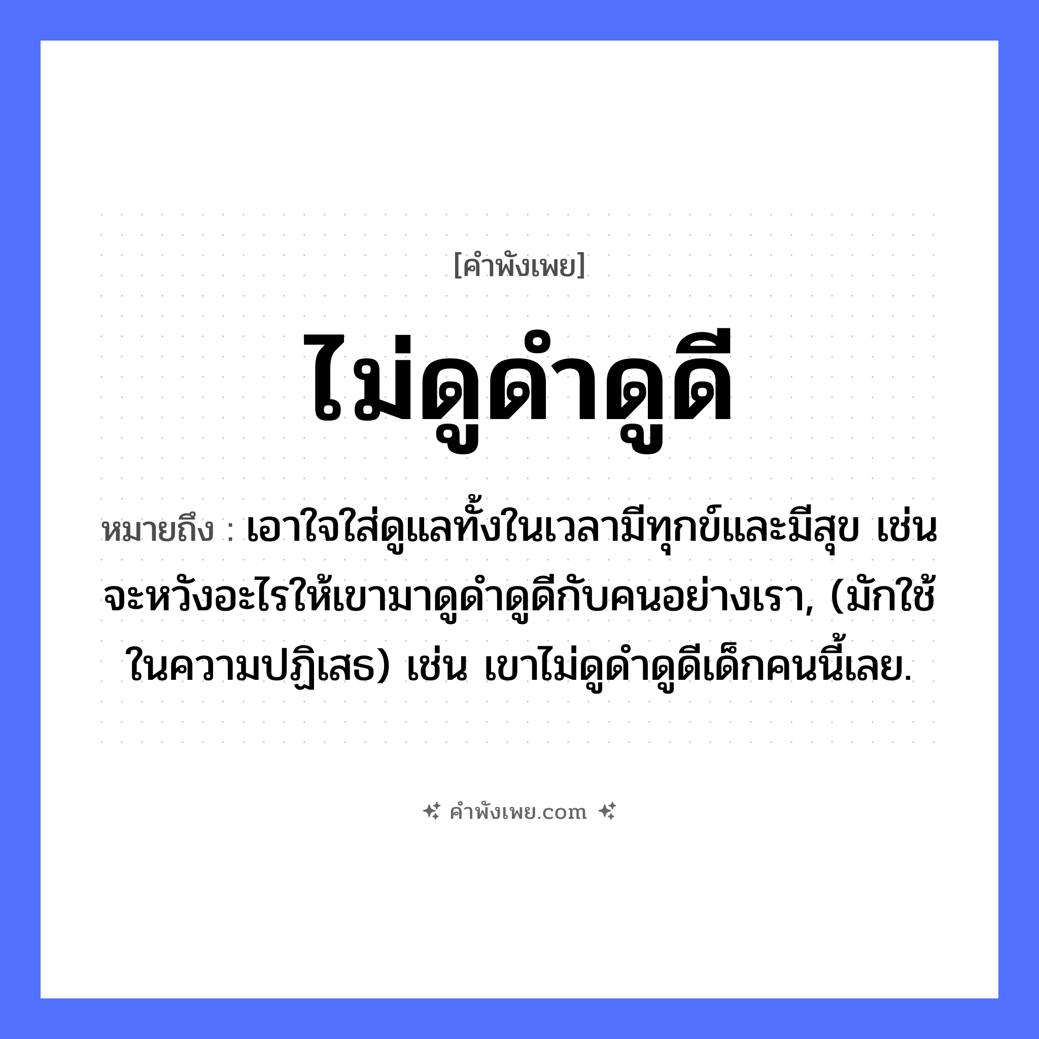 คำพังเพย: ไม่ดูดำดูดี หมายถึงอะไร?, หมายถึง เอาใจใส่ดูแลทั้งในเวลามีทุกข์และมีสุข เช่น จะหวังอะไรให้เขามาดูดำดูดีกับคนอย่างเรา, (มักใช้ในความปฏิเสธ) เช่น เขาไม่ดูดำดูดีเด็กคนนี้เลย. คำคุณศัพท์ ดำ, ดี คำกริยา ดู หมวด คำพังเพย