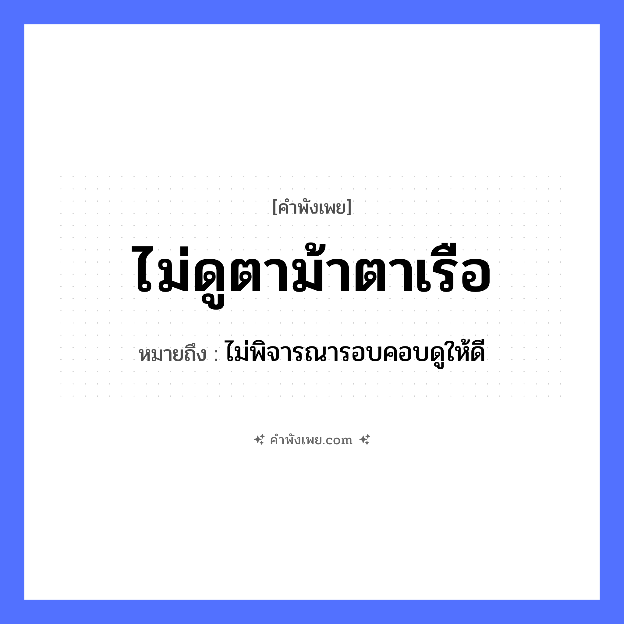 คำพังเพย: ไม่ดูตาม้าตาเรือ หมายถึงอะไร?, หมายถึง ไม่พิจารณารอบคอบดูให้ดี คำกริยา ดู ยานพาหนะ เรือ สัตว์ ม้า อวัยวะ ตา หมวด คำพังเพย