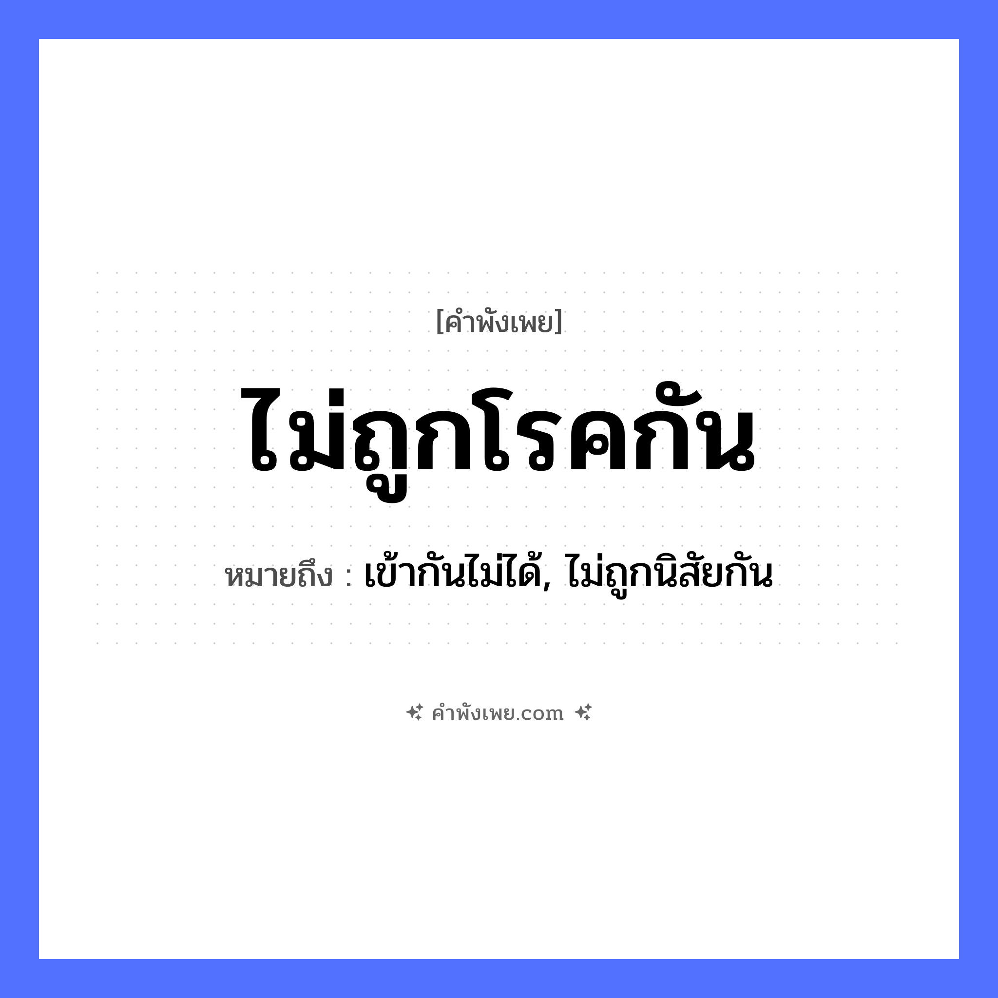 คำพังเพย: ไม่ถูกโรคกัน หมายถึงอะไร?, หมายถึง เข้ากันไม่ได้, ไม่ถูกนิสัยกัน คำนาม โรค คำกริยา ถูก หมวด คำพังเพย