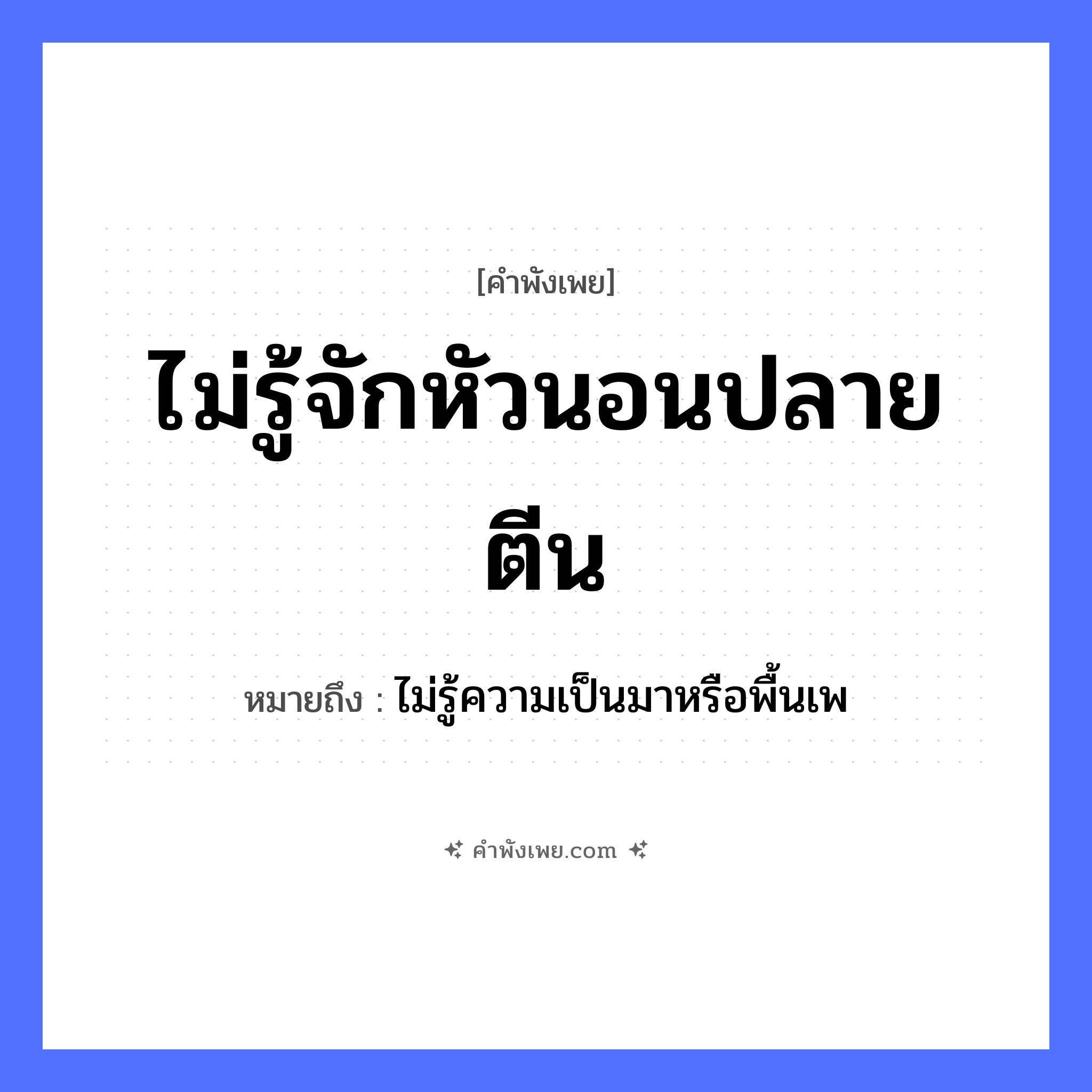 คำพังเพย: ไม่รู้จักหัวนอนปลายตีน หมายถึงอะไร?, หมายถึง ไม่รู้ความเป็นมาหรือพื้นเพ ที่อยู่อาศัย ที่นอน คำกริยา นอน ร่างกาย หัว, ตีน คำวิเศษณ์ ไม่รู้จัก หมวด คำพังเพย