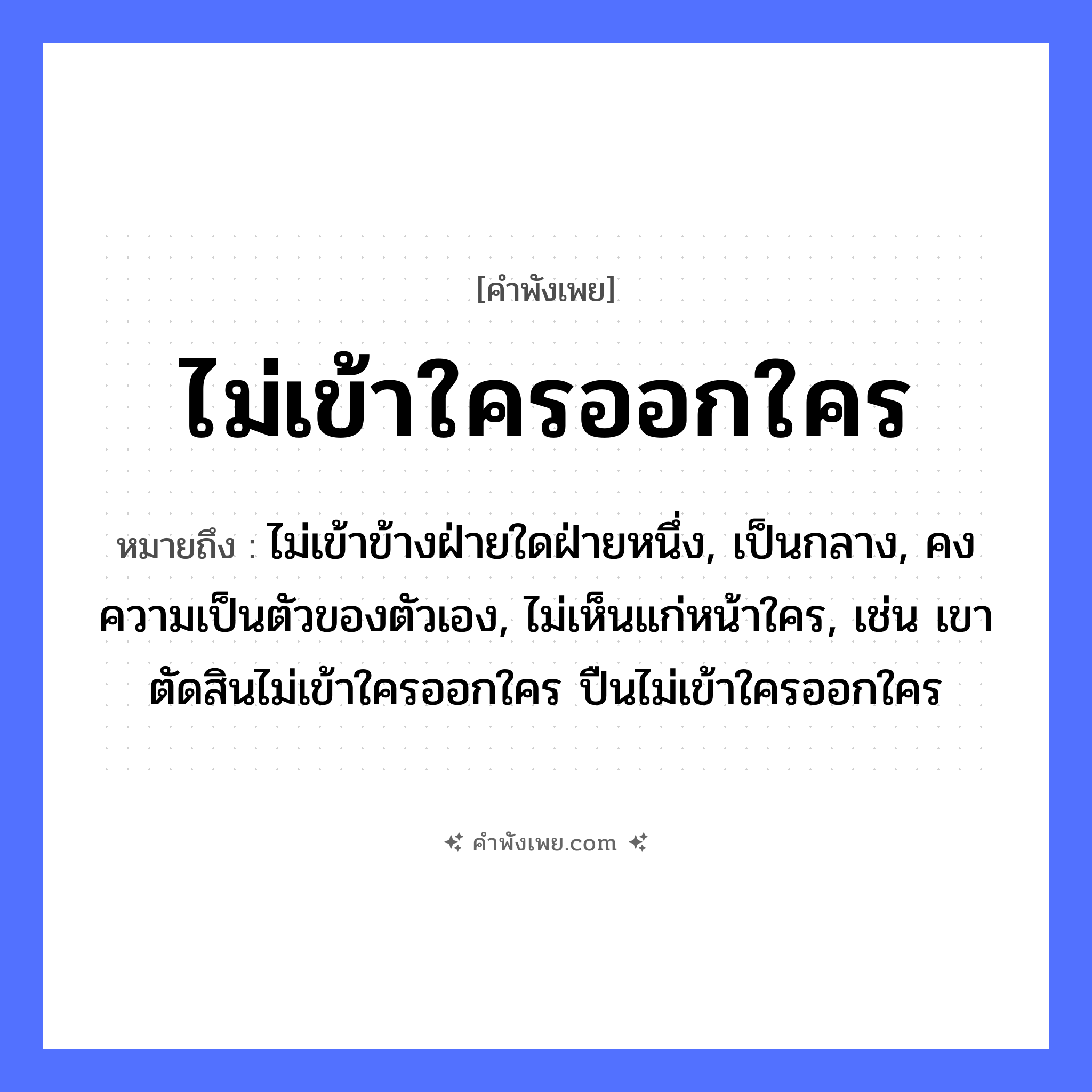 คำพังเพย: ไม่เข้าใครออกใคร หมายถึงอะไร?, หมายถึง ไม่เข้าข้างฝ่ายใดฝ่ายหนึ่ง, เป็นกลาง, คงความเป็นตัวของตัวเอง, ไม่เห็นแก่หน้าใคร, เช่น เขาตัดสินไม่เข้าใครออกใคร ปืนไม่เข้าใครออกใคร คำนาม ความเป็นกลาง, การวางตัว คำกริยา เข้า, ออก หมวด คำพังเพย