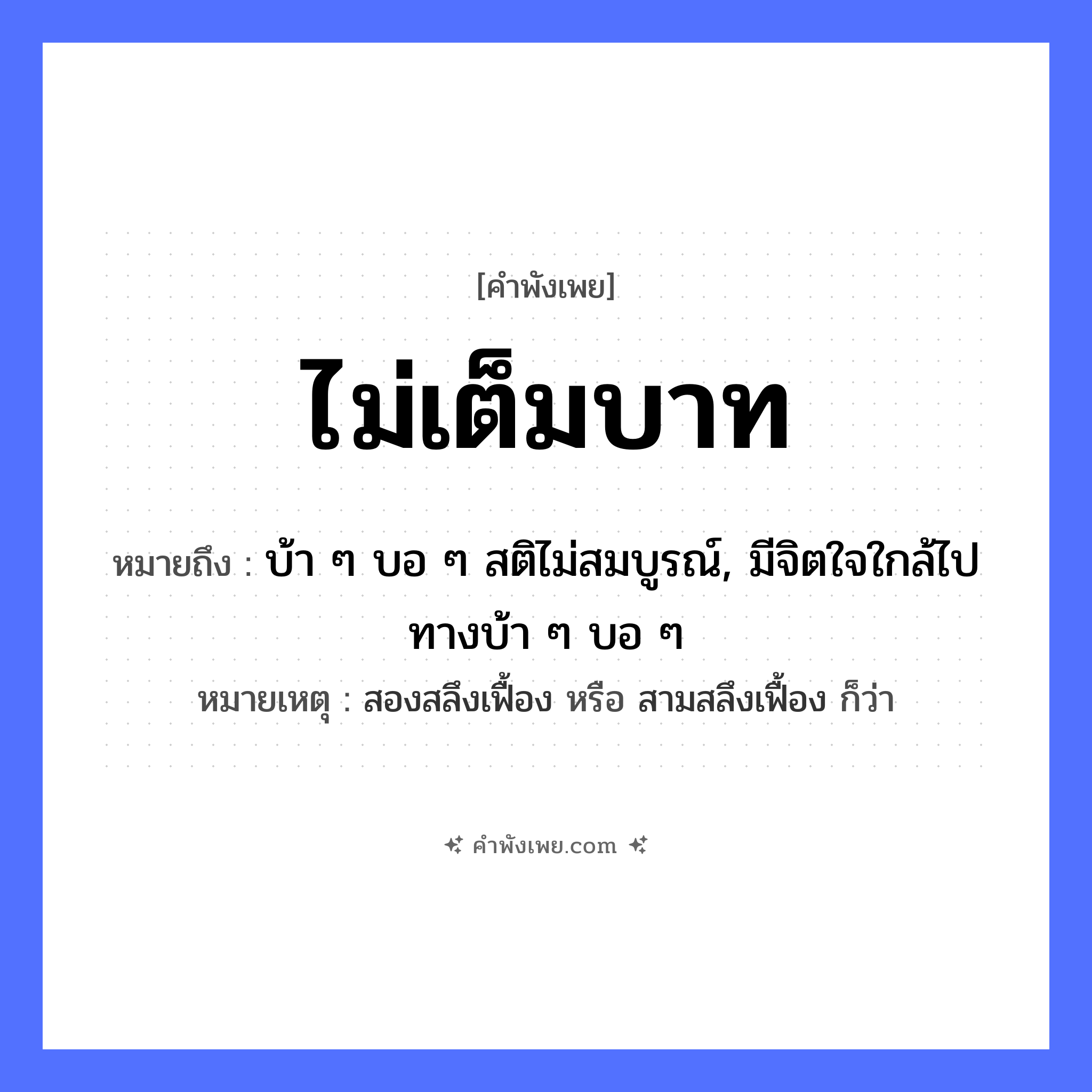 คำพังเพย: ไม่เต็มบาท หมายถึงอะไร?, หมายถึง บ้า ๆ บอ ๆ สติไม่สมบูรณ์, มีจิตใจใกล้ไปทางบ้า ๆ บอ ๆ หมายเหตุ สองสลึงเฟื้อง หรือ สามสลึงเฟื้อง ก็ว่า คำนาม บาท, สลึง ความรู้สึก ไม่สมบูรณ์ หมวด คำพังเพย