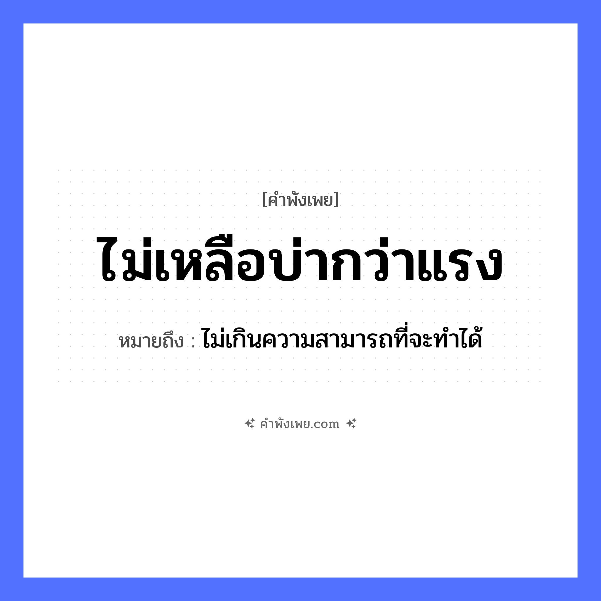 คำพังเพย: ไม่เหลือบ่ากว่าแรง หมายถึงอะไร?, หมายถึง ไม่เกินความสามารถที่จะทําได้ คำนาม แรง, ความสามารถ อวัยวะ บ่า คำกริยา แบก, เหลือ หมวด คำพังเพย