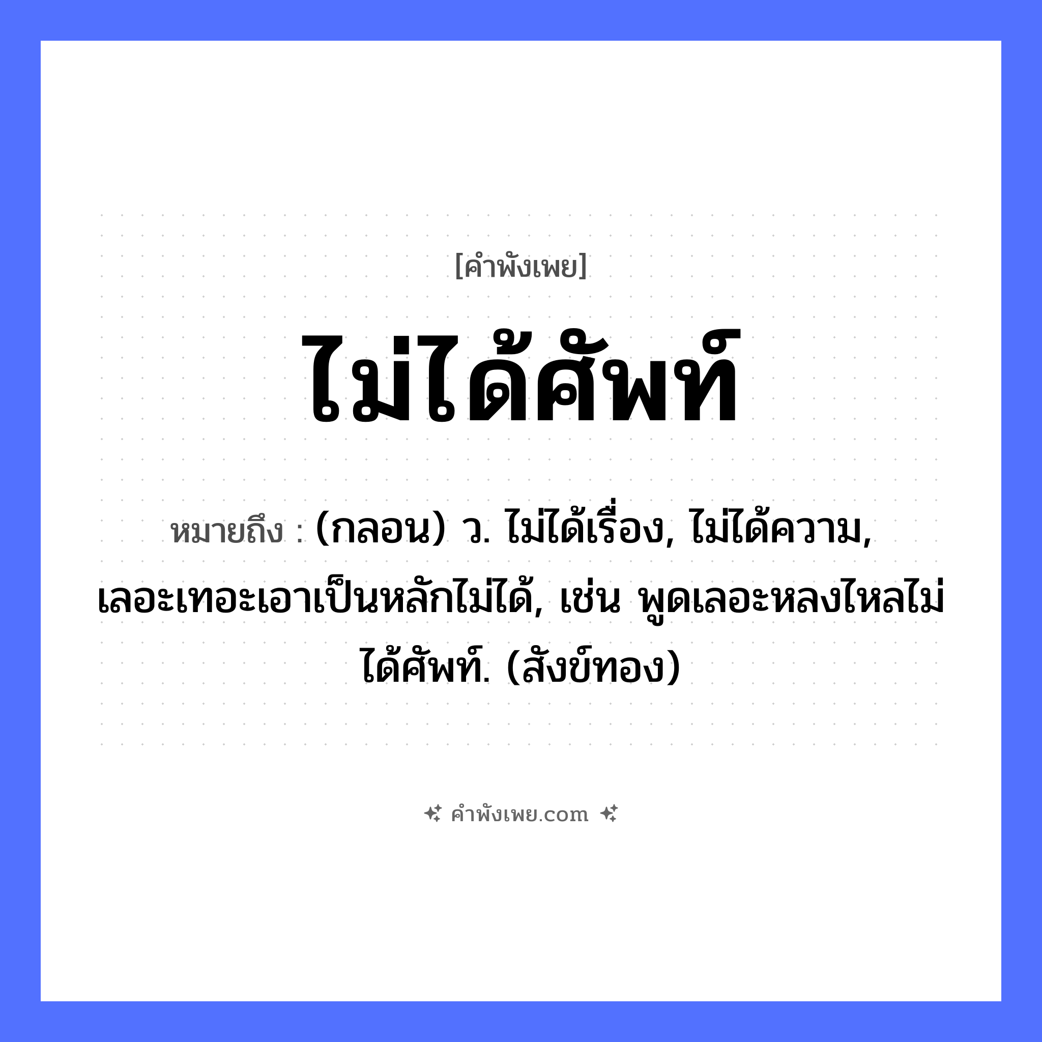 คำพังเพย: ไม่ได้ศัพท์ หมายถึงอะไร?, หมายถึง (กลอน) ว. ไม่ได้เรื่อง, ไม่ได้ความ, เลอะเทอะเอาเป็นหลักไม่ได้, เช่น พูดเลอะหลงไหลไม่ได้ศัพท์. (สังข์ทอง) คำกริยา ได้ สิ่งของ ศัพท์, ไพ่, เบี้ย หมวด คำพังเพย