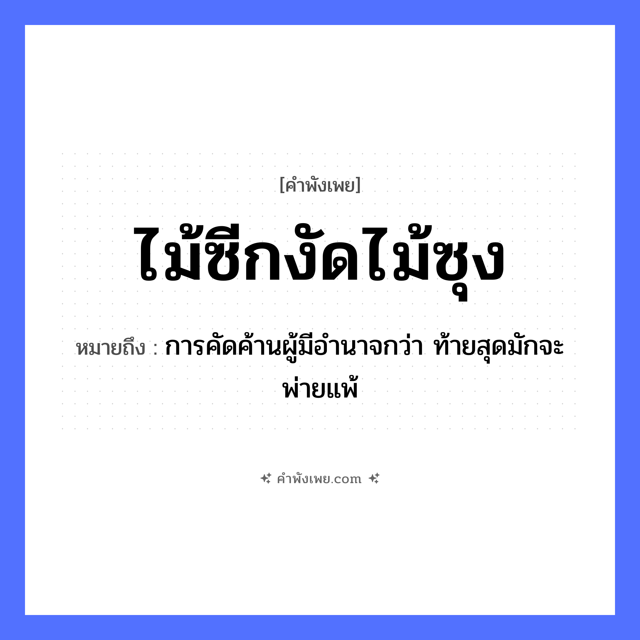 คำพังเพย: ไม้ซีกงัดไม้ซุง หมายถึงอะไร?, หมายถึง การคัดค้านผู้มีอำนาจกว่า ท้ายสุดมักจะพ่ายแพ้ คำกริยา งัด สิ่งของ ไม้ซีก, ไม้ซุง หมวด คำพังเพย