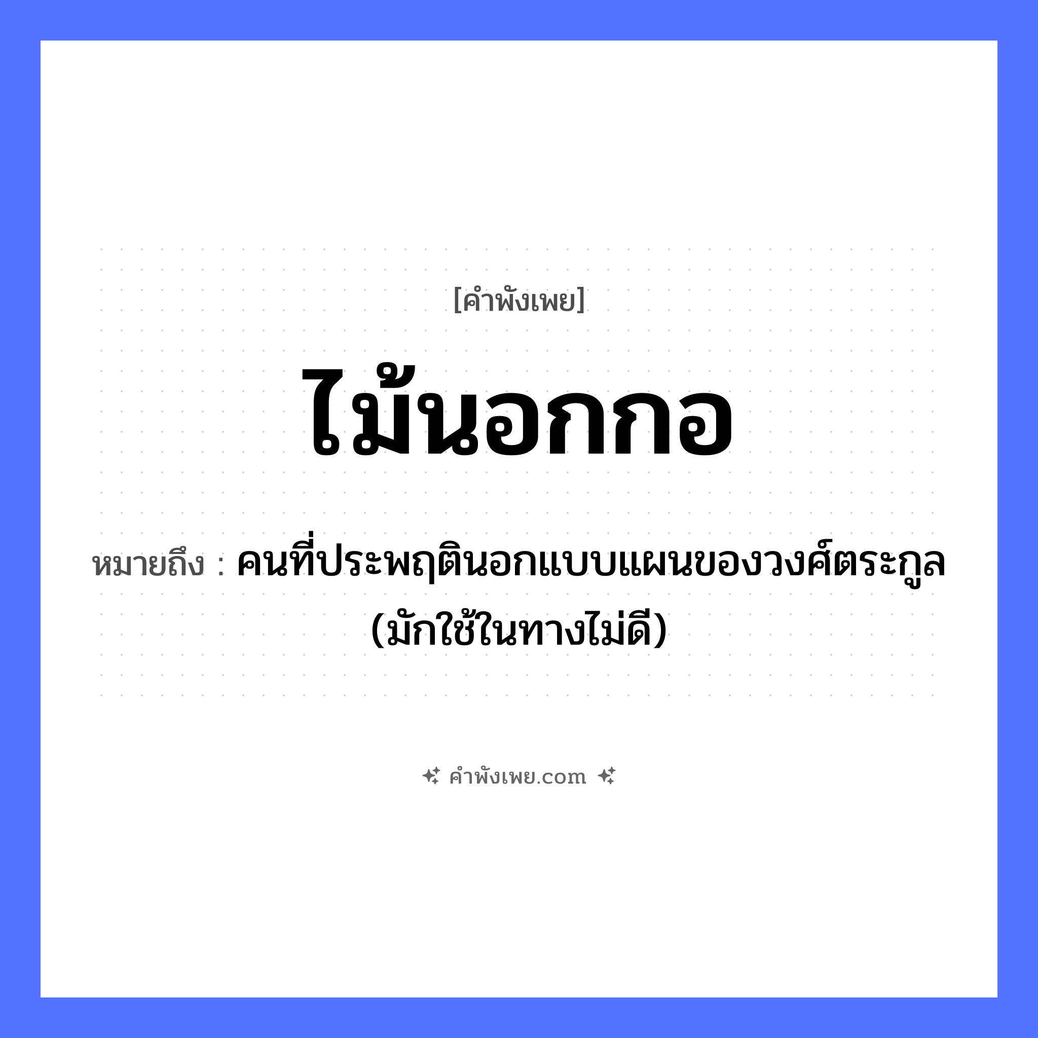 คำพังเพย: ไม้นอกกอ หมายถึงอะไร?, หมายถึง คนที่ประพฤตินอกแบบแผนของวงศ์ตระกูล (มักใช้ในทางไม่ดี) คำนาม กลุ่ม, พวก ธรรมชาติ ไม้, กอ หมวด คำพังเพย