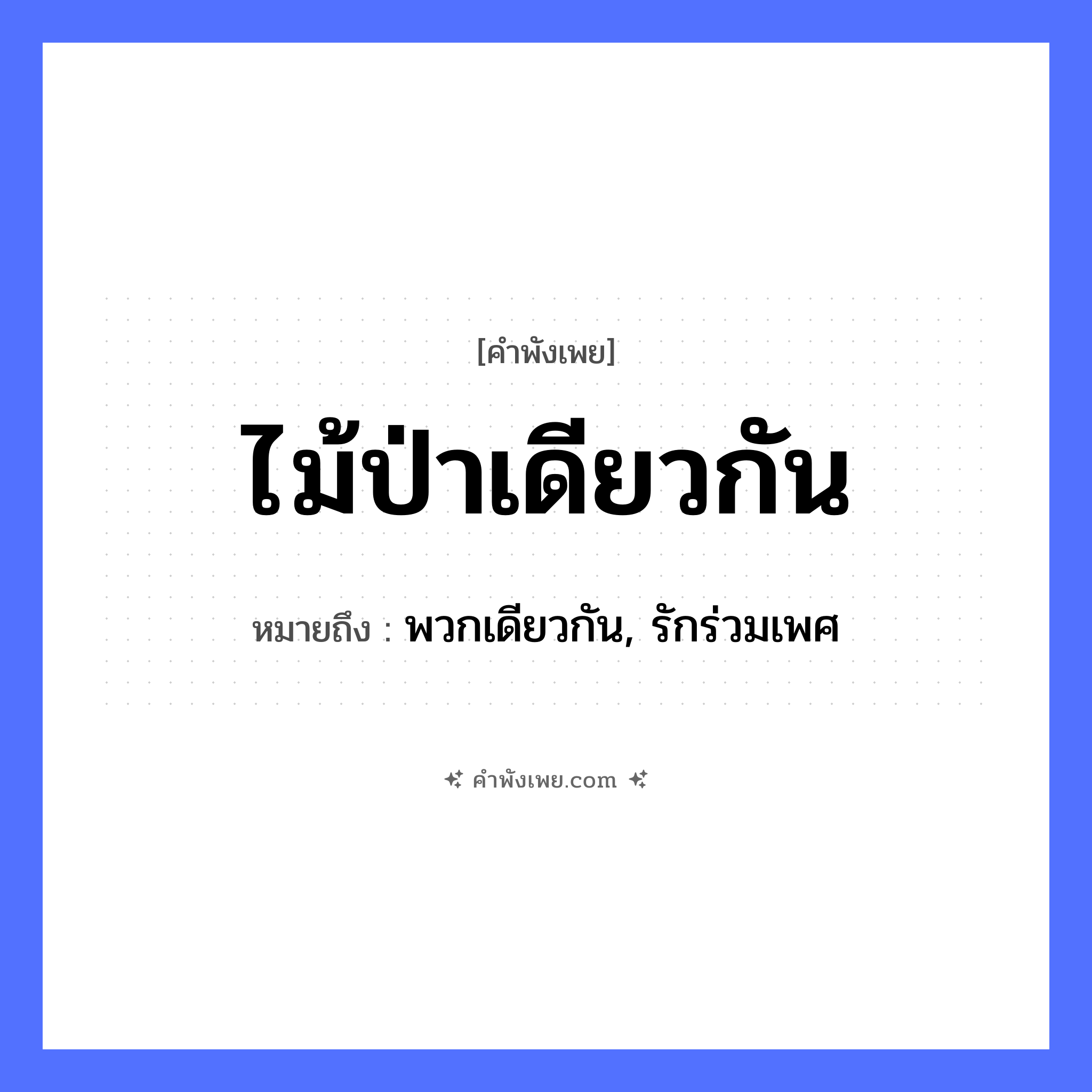 คำพังเพย: ไม้ป่าเดียวกัน หมายถึงอะไร?, หมายถึง พวกเดียวกัน, รักร่วมเพศ ธรรมชาติ ไม้, ป่า หมวด คำพังเพย