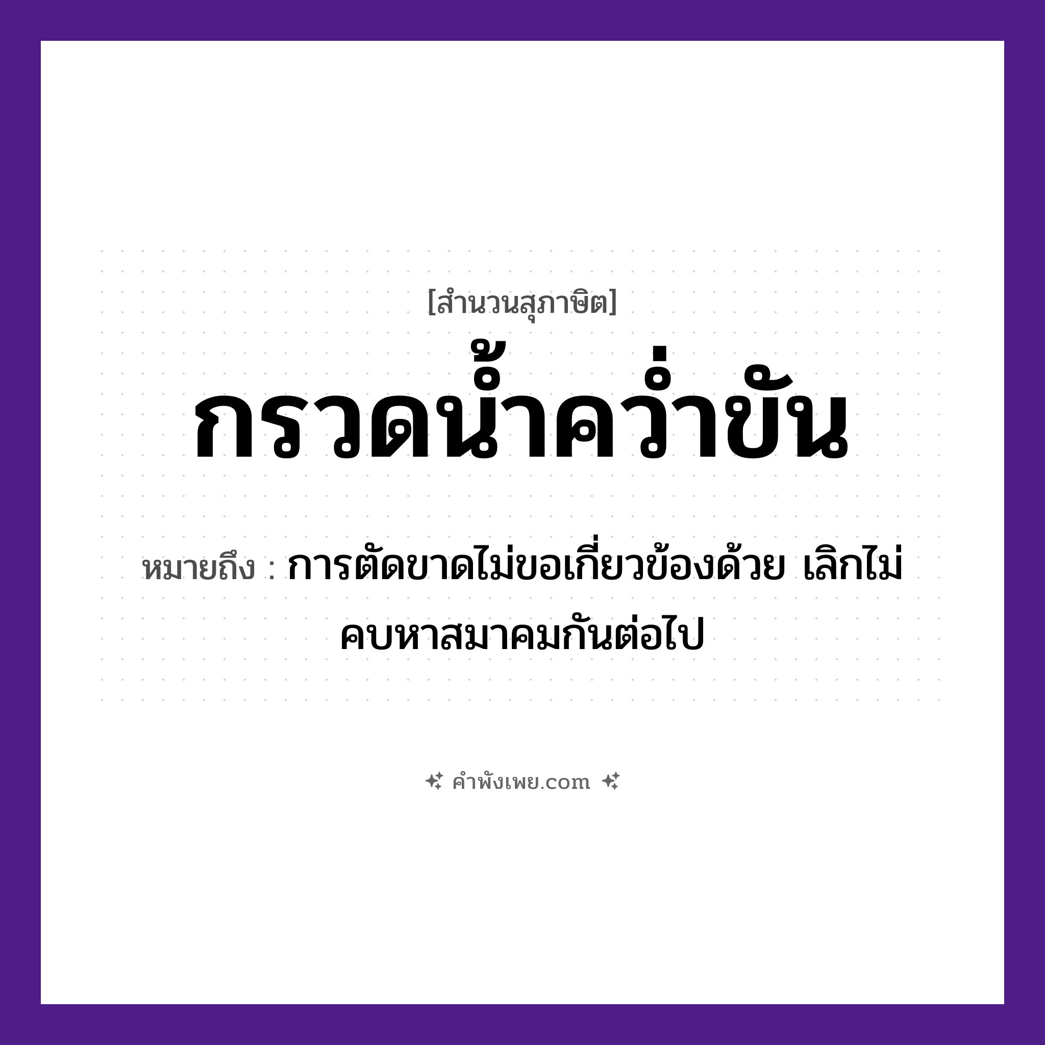 คำพังเพย: กรวดน้ำคว่ำขัน หมายถึงอะไร?, หมายถึง การตัดขาดไม่ขอเกี่ยวข้องด้วย เลิกไม่คบหาสมาคมกันต่อไป คำกริยา กรวด, คว่ำ สิ่งของ ขัน, น้ำ ธรรมชาติ น้ำ หมวด สุภาษิต