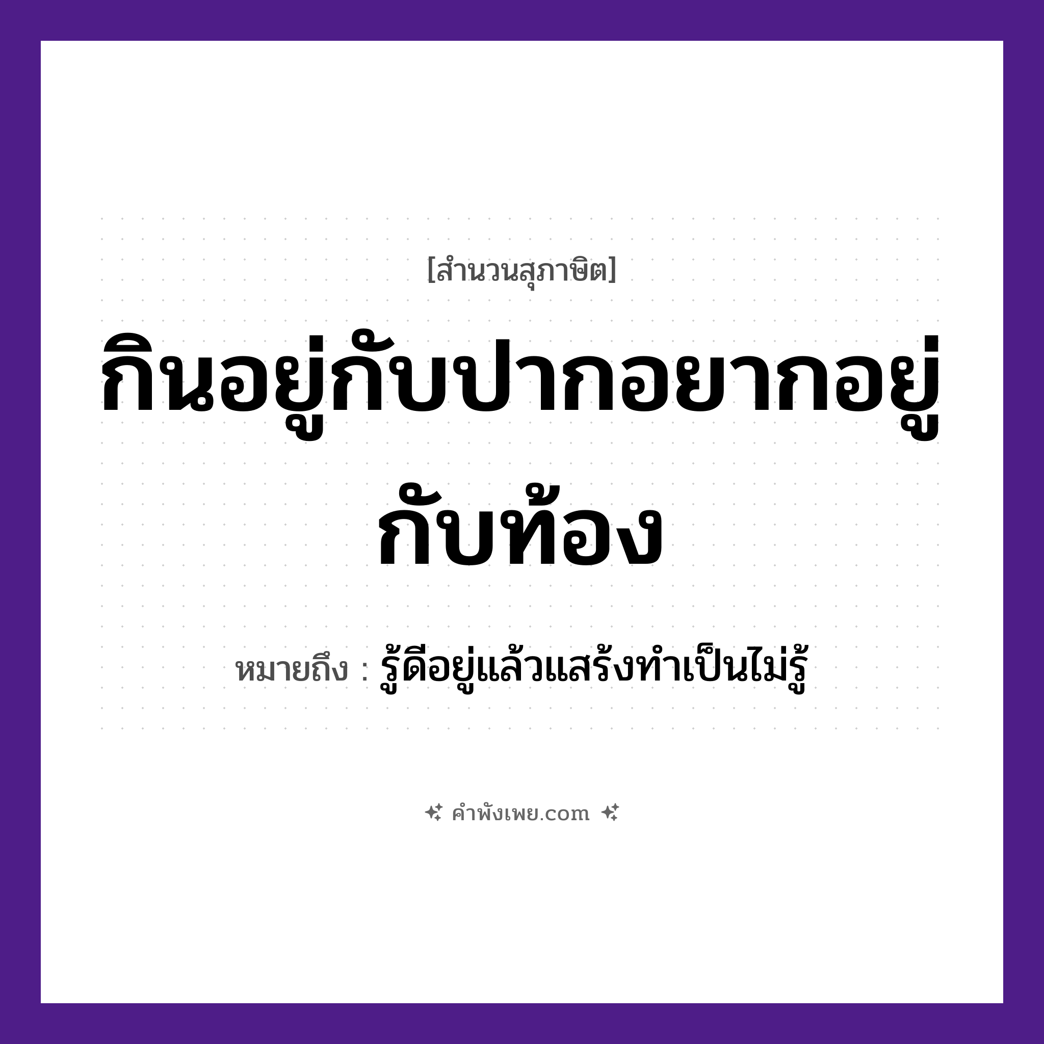 คำพังเพย: กินอยู่กับปากอยากอยู่กับท้อง หมายถึงอะไร?, หมายถึง รู้ดีอยู่แล้วแสร้งทําเป็นไม่รู้ อวัยวะ ปาก, ท้อง คำกริยา กิน, อยู่, อยาก หมวด สุภาษิต