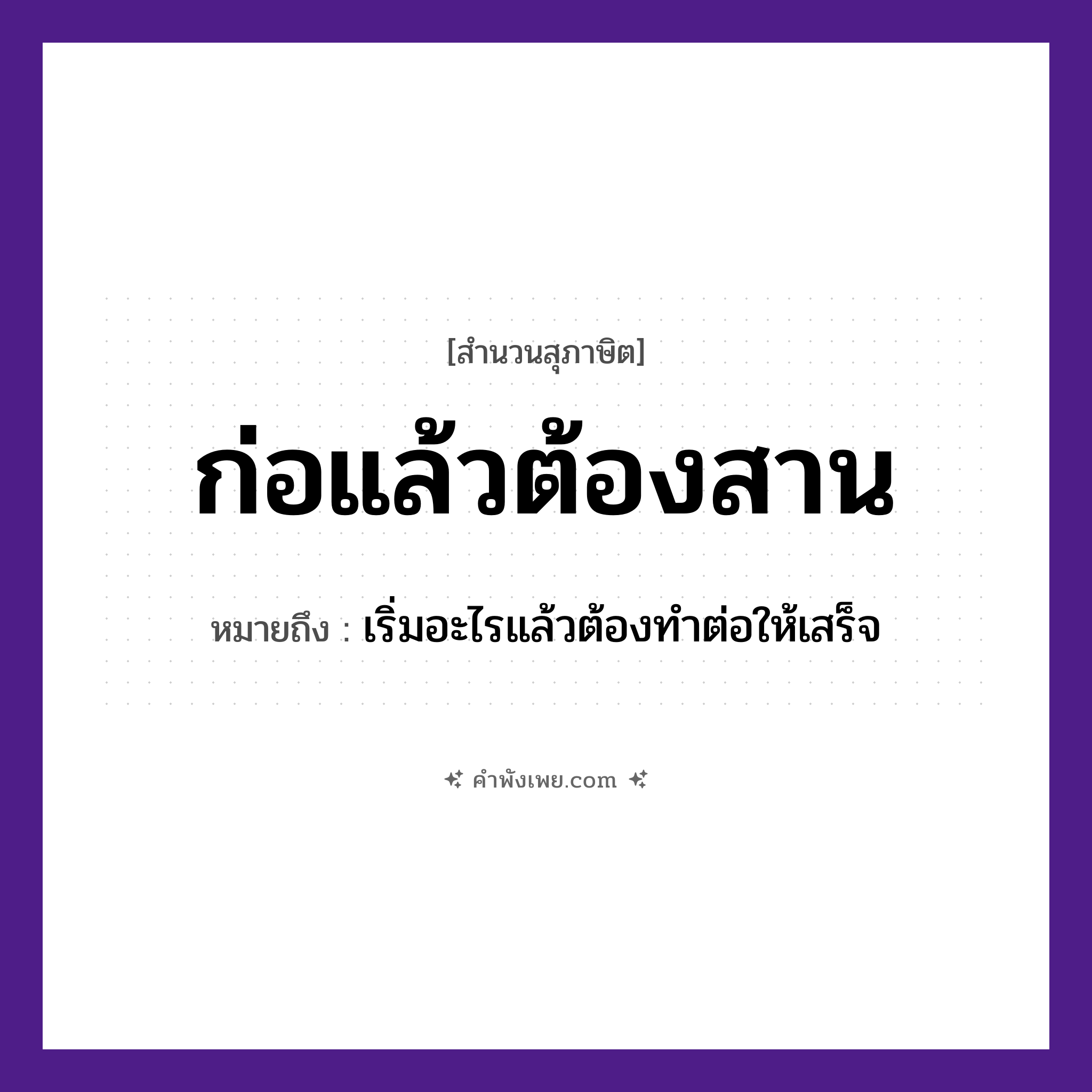 คำพังเพย: ก่อแล้วต้องสาน หมายถึงอะไร?, หมายถึง เริ่มอะไรแล้วต้องทําต่อให้เสร็จ คำกริยา ก่อ, สาน สิ่งของ เครื่องจักสาน หมวด สุภาษิต