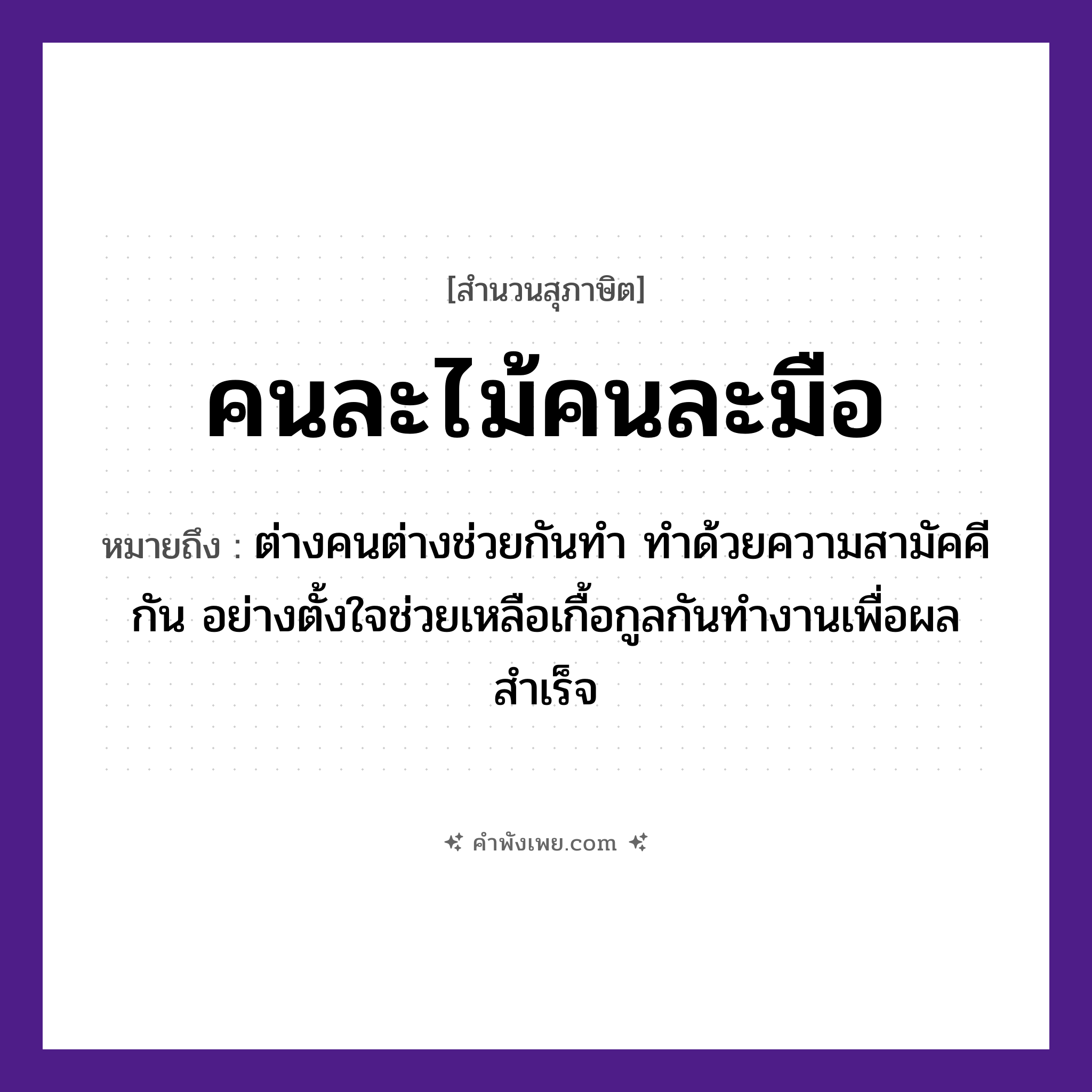 คำพังเพย: คนละไม้คนละมือ หมายถึงอะไร?, หมายถึง ต่างคนต่างช่วยกันทำ ทำด้วยความสามัคคีกัน อย่างตั้งใจช่วยเหลือเกื้อกูลกันทำงานเพื่อผลสำเร็จ คำนาม คน, ไม้, มือ คำกริยา ช่วย หมวด สุภาษิต