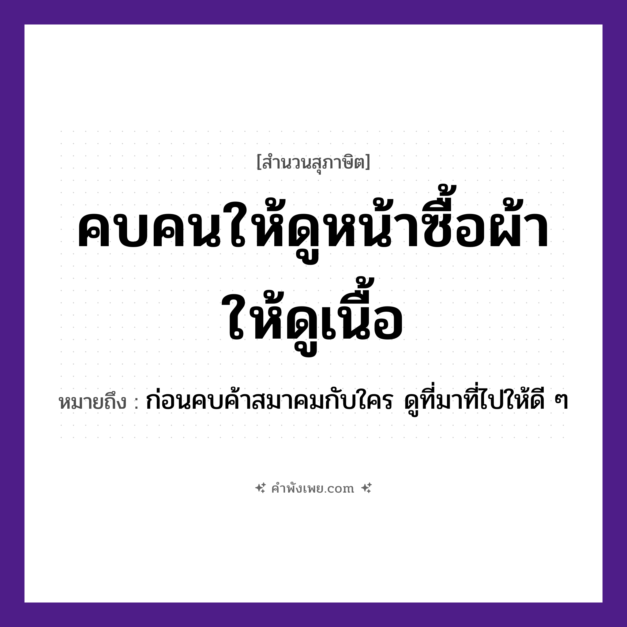 คำพังเพย: คบคนให้ดูหน้าซื้อผ้าให้ดูเนื้อ หมายถึงอะไร?, หมายถึง ก่อนคบค้าสมาคมกับใคร ดูที่มาที่ไปให้ดี ๆ คำนาม คน, หน้า, ผ้า, เนื้อ คำกริยา คบ, ดู, ซื้อ หมวด สุภาษิต