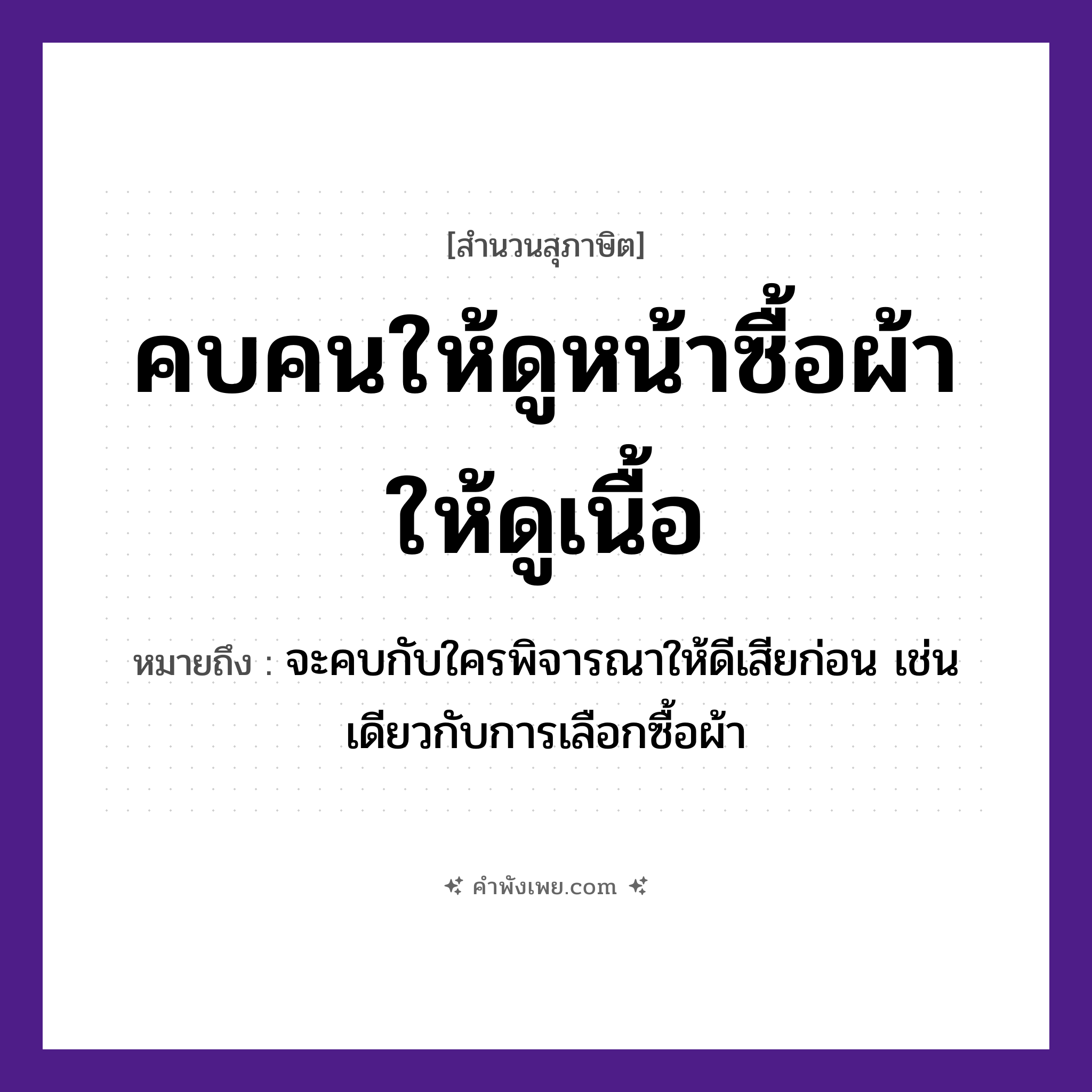 คำพังเพย: คบคนให้ดูหน้าซื้อผ้าให้ดูเนื้อ หมายถึงอะไร?, หมายถึง จะคบกับใครพิจารณาให้ดีเสียก่อน เช่นเดียวกับการเลือกซื้อผ้า อาชีพ พ่อค้า อวัยวะ หน้า คำกริยา คบ, ดู, ซื้อ สิ่งของ ผ้า หมวด สุภาษิต
