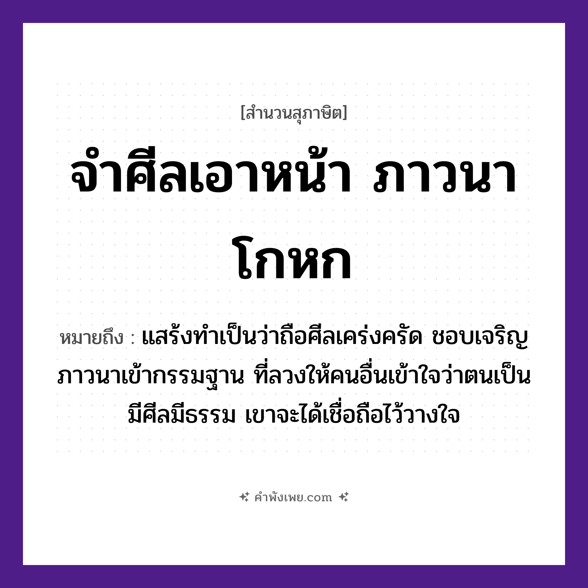 คำพังเพย: จำศีลเอาหน้า ภาวนาโกหก หมายถึงอะไร?, หมายถึง แสร้งทำเป็นว่าถือศีลเคร่งครัด ชอบเจริญภาวนาเข้ากรรมฐาน ที่ลวงให้คนอื่นเข้าใจว่าตนเป็นมีศีลมีธรรม เขาจะได้เชื่อถือไว้วางใจ คำนาม คน อวัยวะ หน้า, ใจ