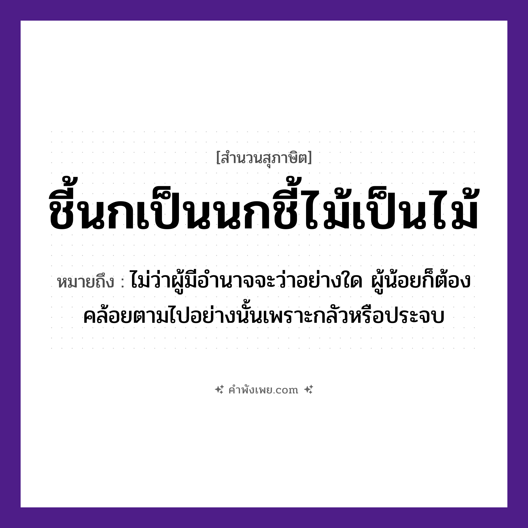 คำพังเพย: ชี้นกเป็นนกชี้ไม้เป็นไม้ หมายถึงอะไร?, หมายถึง ไม่ว่าผู้มีอํานาจจะว่าอย่างใด ผู้น้อยก็ต้องคล้อยตามไปอย่างนั้นเพราะกลัวหรือประจบ สัตว์ นก คำกริยา ชี้ ธรรมชาติ ไม้ หมวด สุภาษิต