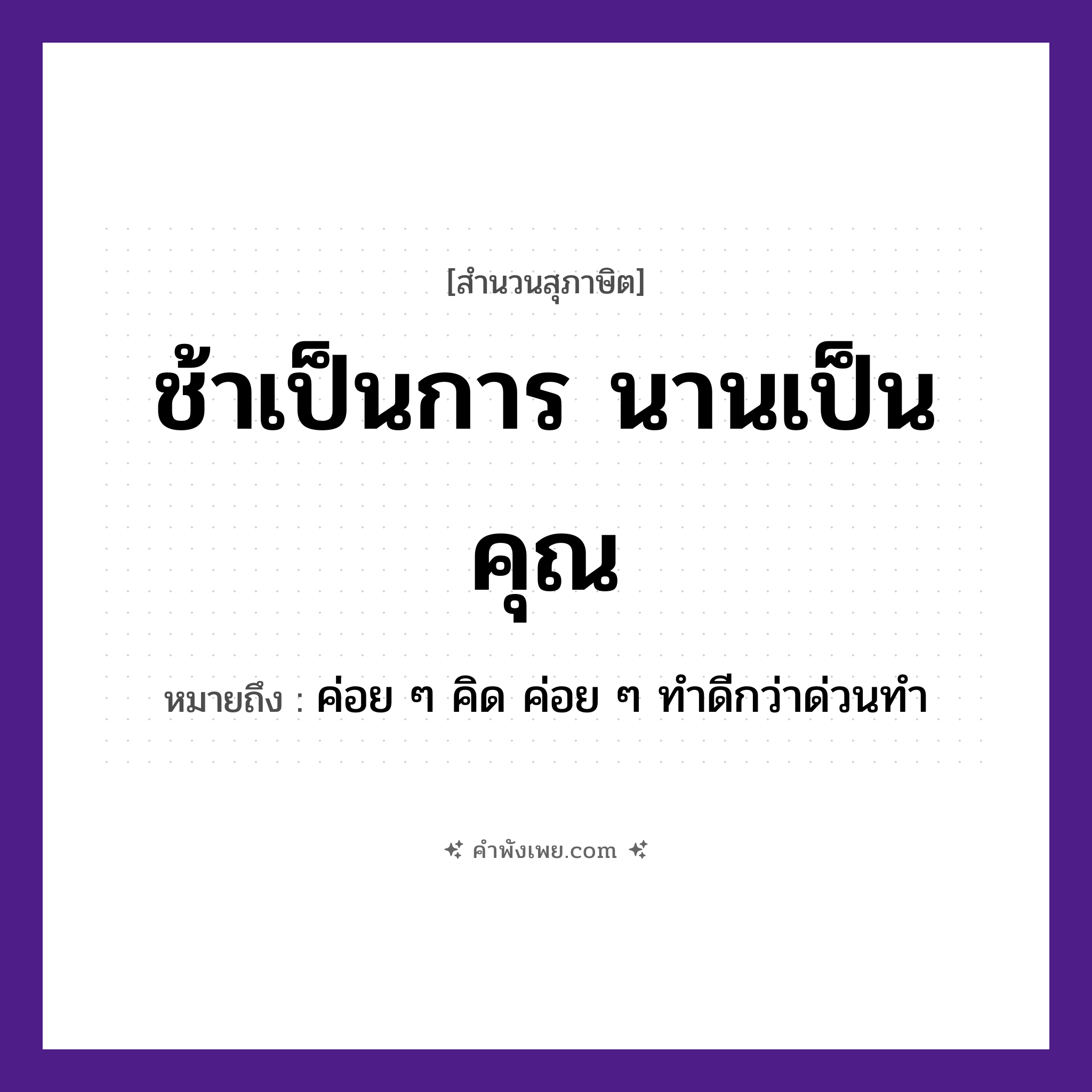 คำพังเพย: ช้าเป็นการ นานเป็นคุณ หมายถึงอะไร?, หมายถึง ค่อย ๆ คิด ค่อย ๆ ทําดีกว่าด่วนทํา คำนาม การ, คุณ คำกริยา ช้า หมวด สุภาษิต