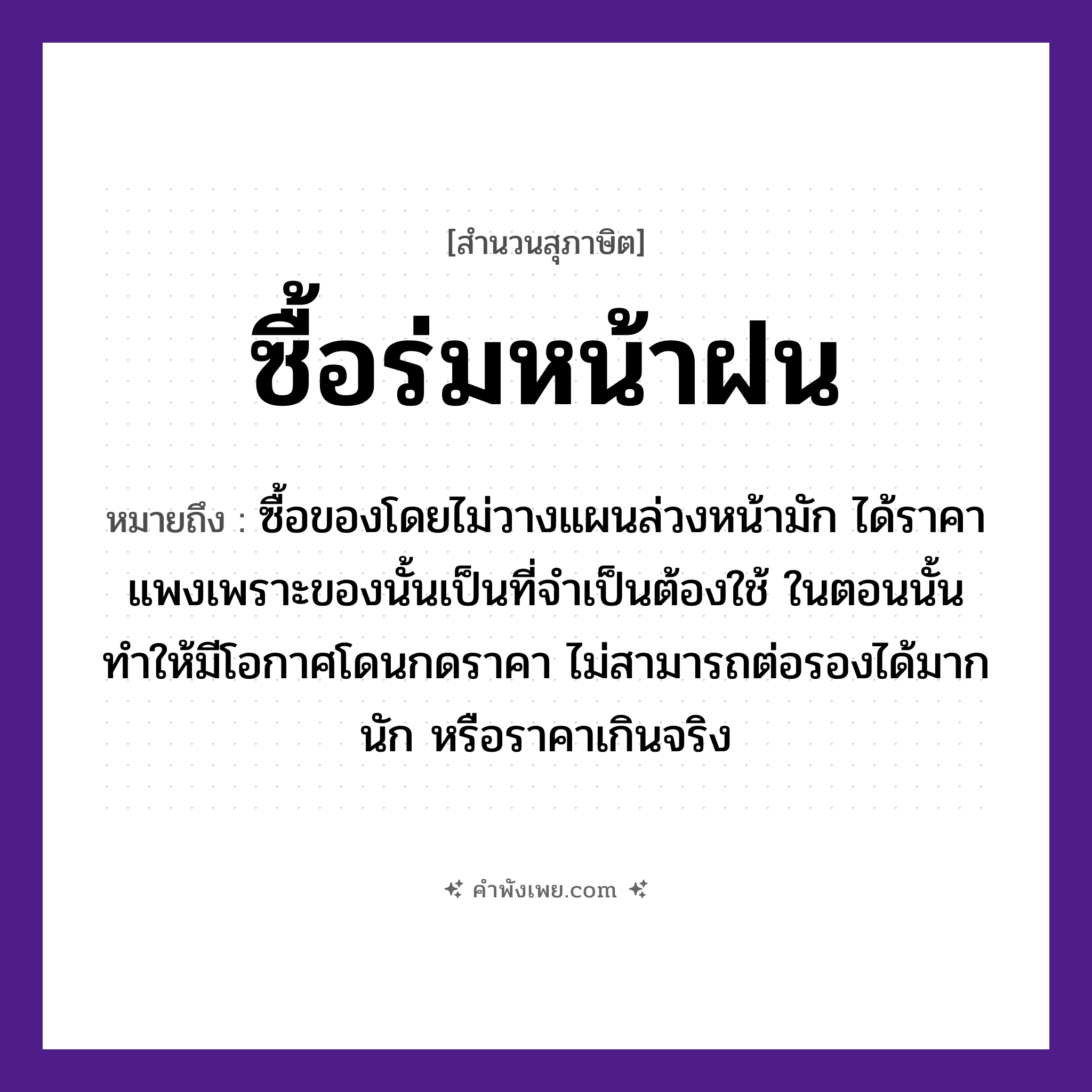 คำพังเพย: ซื้อร่มหน้าฝน หมายถึงอะไร?, หมายถึง ซื้อของโดยไม่วางแผนล่วงหน้ามัก ได้ราคาแพงเพราะของนั้นเป็นที่จำเป็นต้องใช้ ในตอนนั้น ทำให้มีโอกาศโดนกดราคา ไม่สามารถต่อรองได้มากนัก หรือราคาเกินจริง คำกริยา ซื้อ สิ่งของ ร่ม ธรรมชาติ ฝน หมวด สุภาษิต