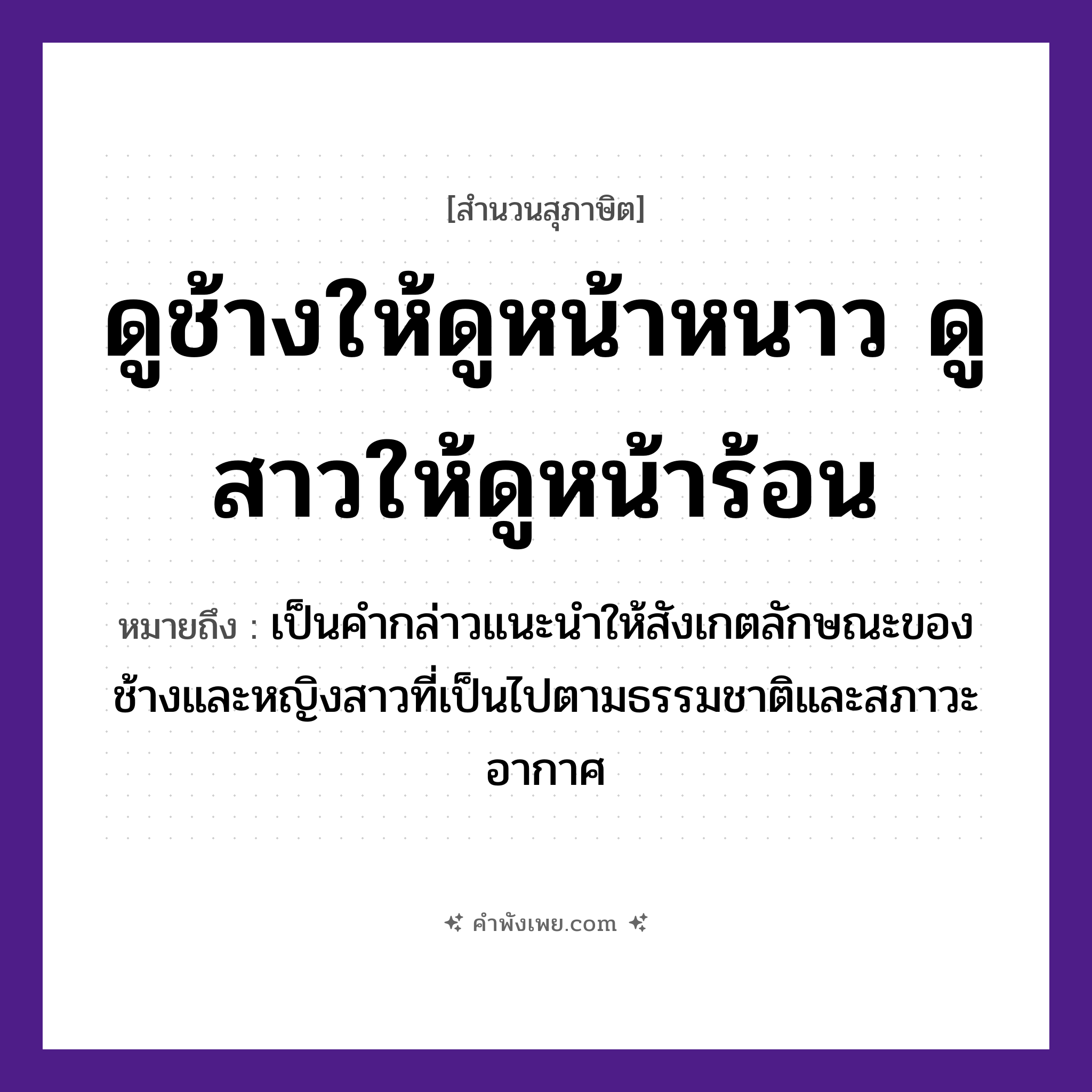 คำพังเพย: ดูช้างให้ดูหน้าหนาว ดูสาวให้ดูหน้าร้อน หมายถึงอะไร?, หมายถึง เป็นคำกล่าวแนะนำให้สังเกตลักษณะของช้างและหญิงสาวที่เป็นไปตามธรรมชาติและสภาวะอากาศ คำกริยา ดู ธรรมชาติ หน้าหนาว, หน้าร้อน คำนาม สาว สัตว์ ช้าง หมวด สุภาษิต